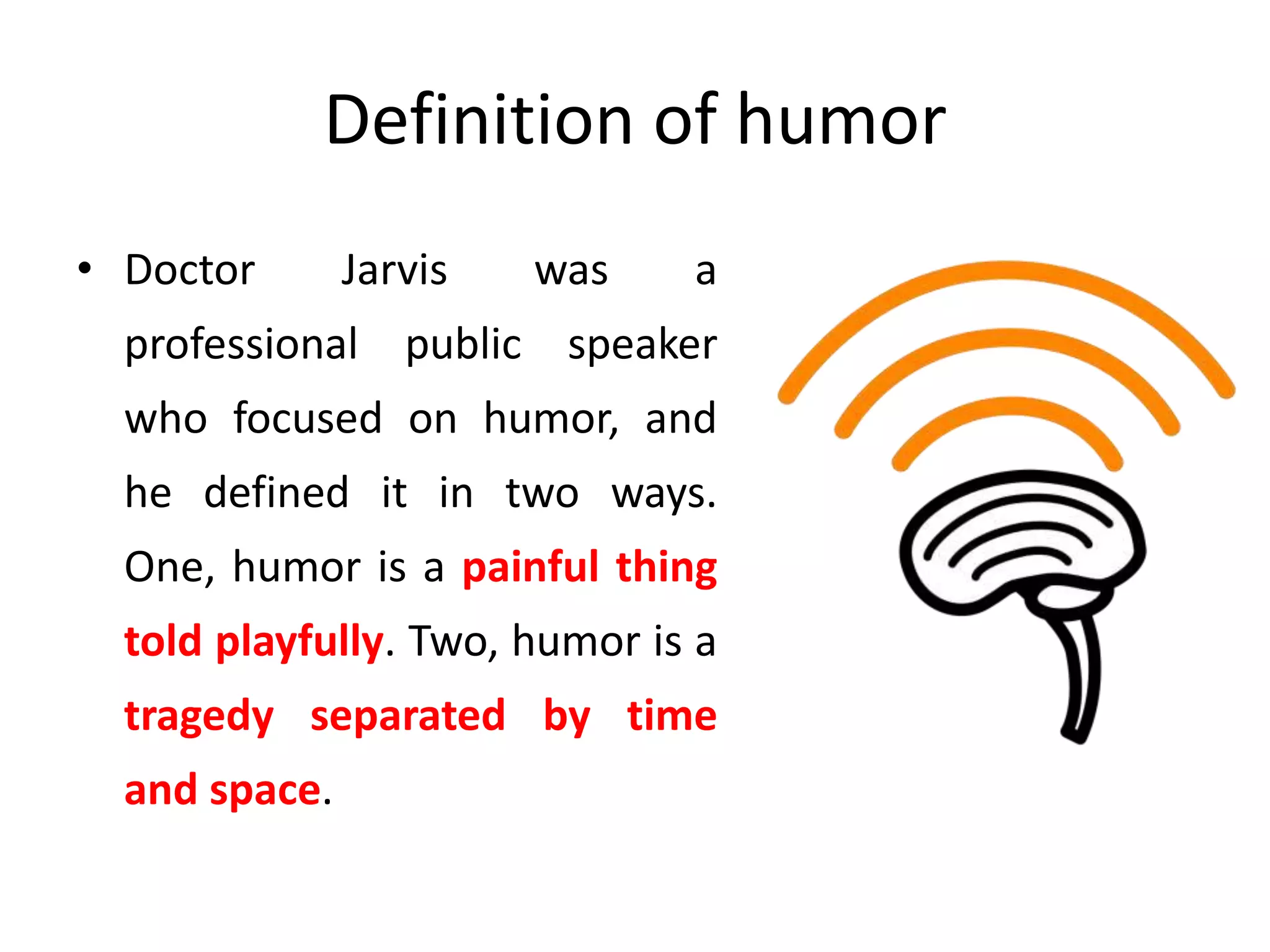 Definition of humor
• Doctor Jarvis was a
professional public speaker
who focused on humor, and
he defined it in two ways.
One, humor is a painful thing
told playfully. Two, humor is a
tragedy separated by time
and space.
 