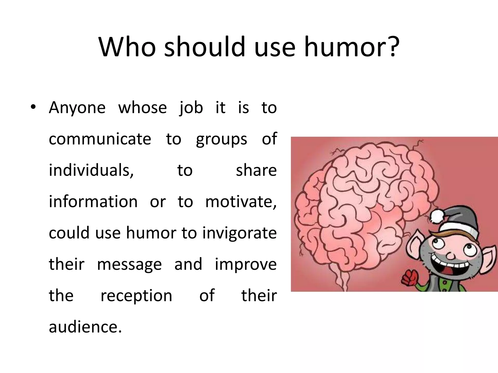 Who should use humor?
• Anyone whose job it is to
communicate to groups of
individuals, to share
information or to motivate,
could use humor to invigorate
their message and improve
the reception of their
audience.
 