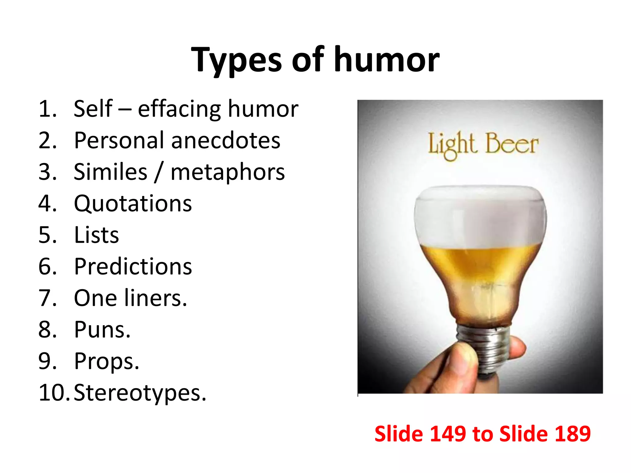 Types of humor
1. Self – effacing humor
2. Personal anecdotes
3. Similes / metaphors
4. Quotations
5. Lists
6. Predictions
7. One liners.
8. Puns.
9. Props.
10.Stereotypes.
Slide 149 to Slide 189
 