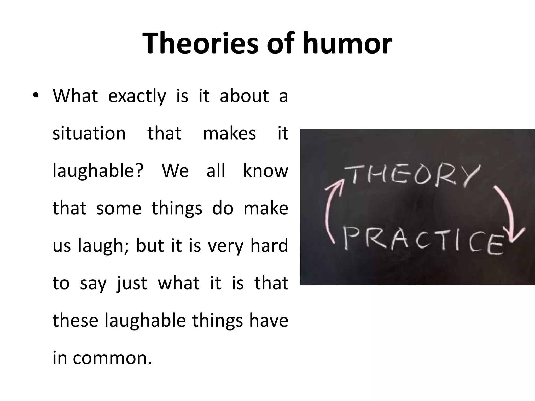 Theories of humor
• What exactly is it about a
situation that makes it
laughable? We all know
that some things do make
us laugh; but it is very hard
to say just what it is that
these laughable things have
in common.
 