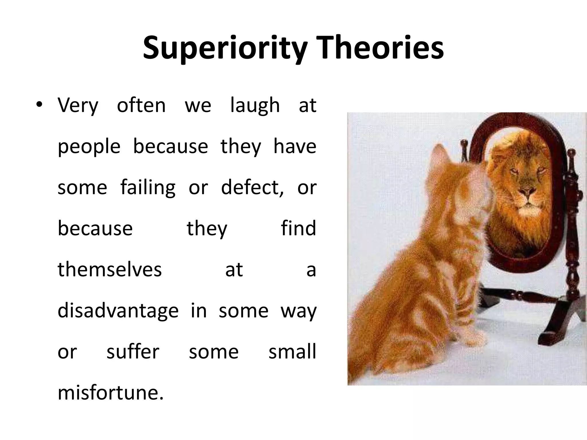 Superiority Theories
• Very often we laugh at
people because they have
some failing or defect, or
because they find
themselves at a
disadvantage in some way
or suffer some small
misfortune.
 