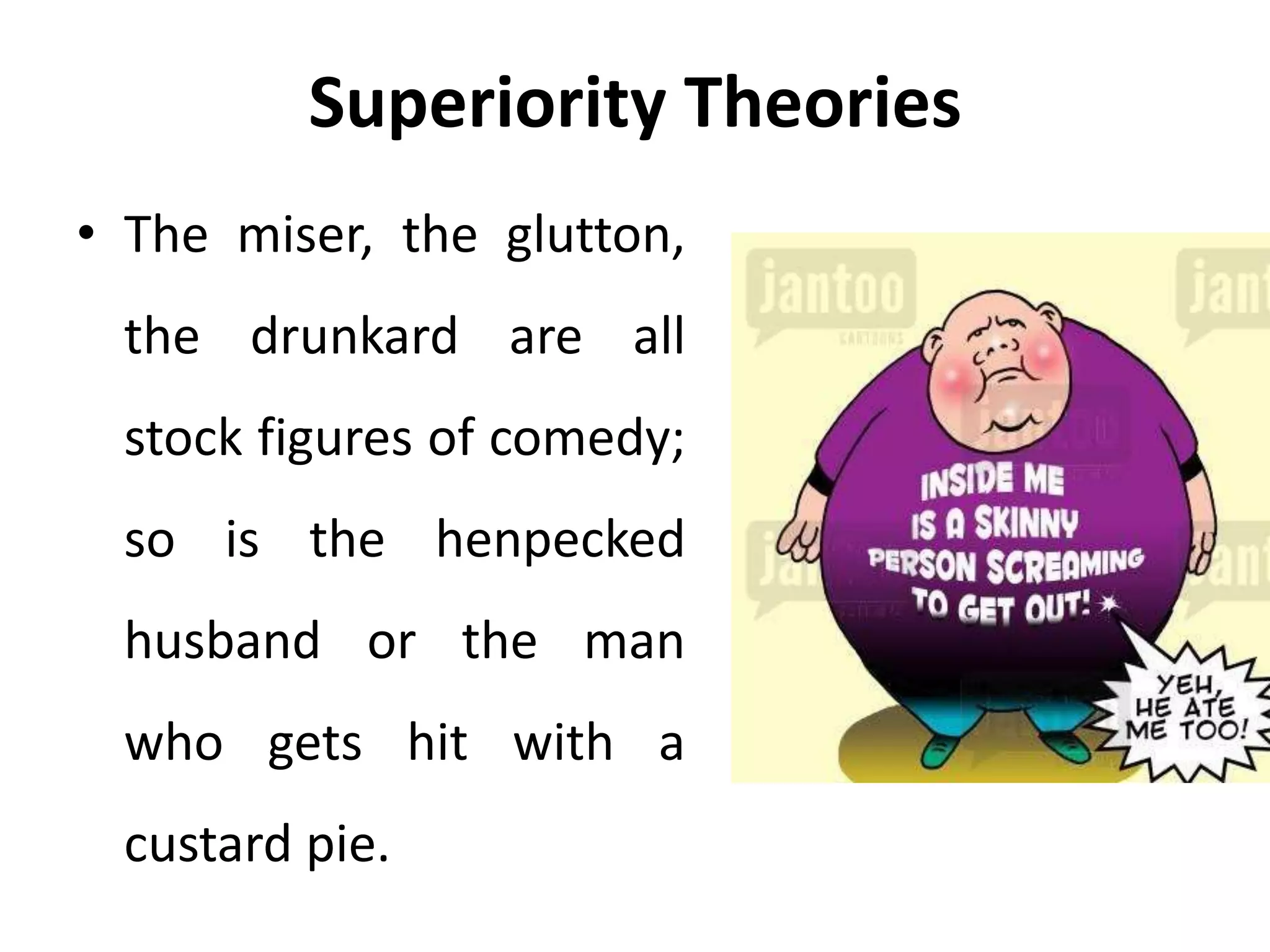 Superiority Theories
• The miser, the glutton,
the drunkard are all
stock figures of comedy;
so is the henpecked
husband or the man
who gets hit with a
custard pie.
 