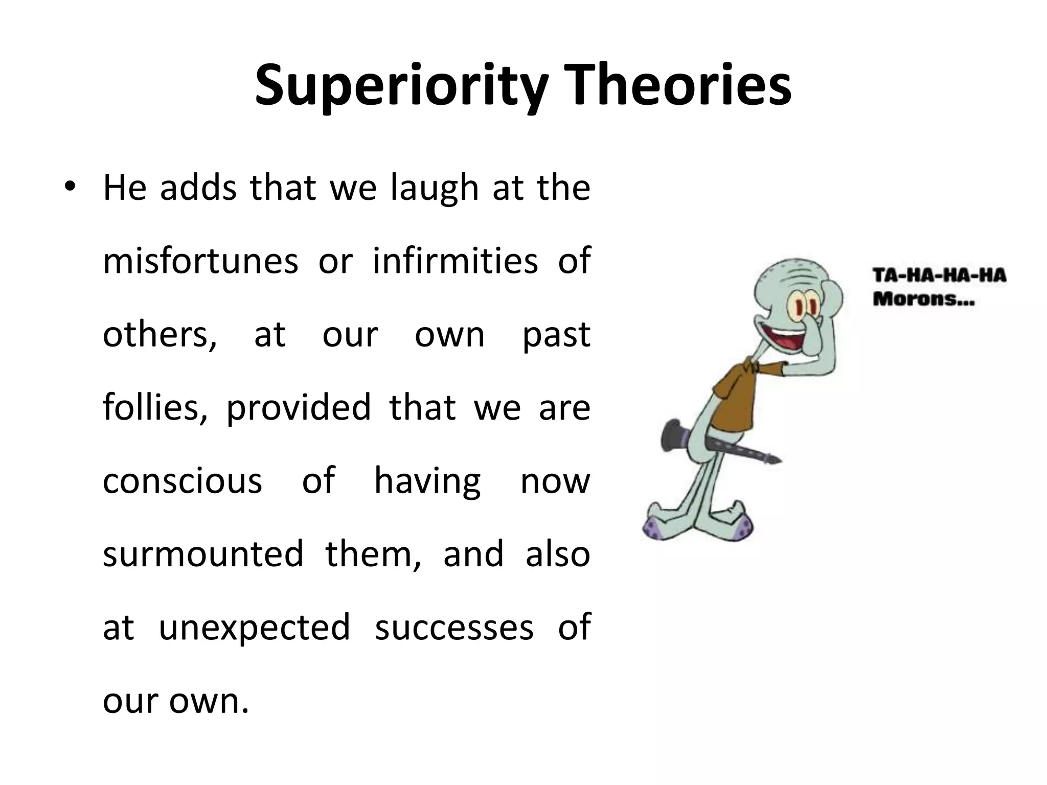 Superiority Theories
• He adds that we laugh at the
misfortunes or infirmities of
others, at our own past
follies, provided that we are
conscious of having now
surmounted them, and also
at unexpected successes of
our own.
 