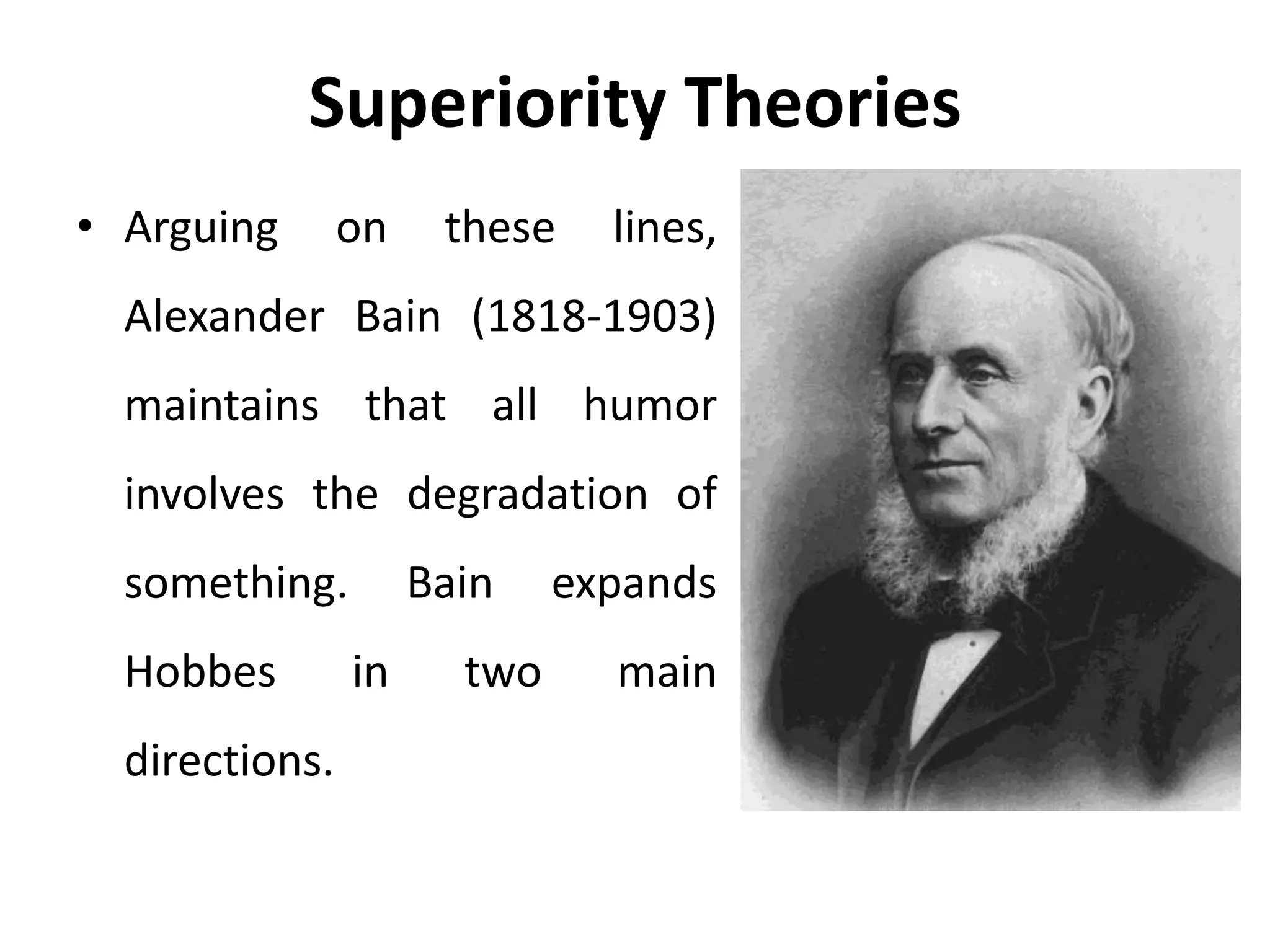 Superiority Theories
• Arguing on these lines,
Alexander Bain (1818-1903)
maintains that all humor
involves the degradation of
something. Bain expands
Hobbes in two main
directions.
 