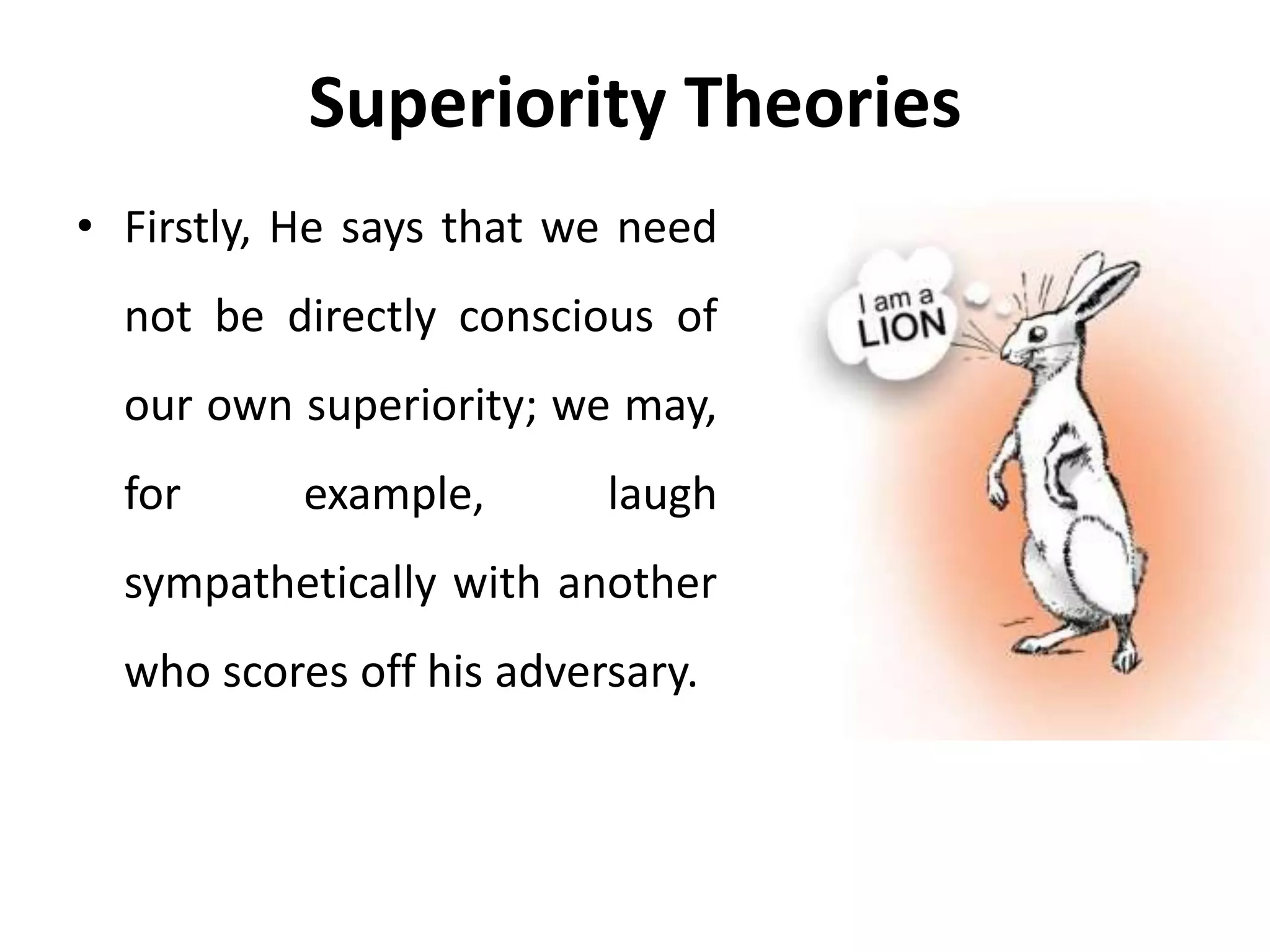 Superiority Theories
• Firstly, He says that we need
not be directly conscious of
our own superiority; we may,
for example, laugh
sympathetically with another
who scores off his adversary.
 