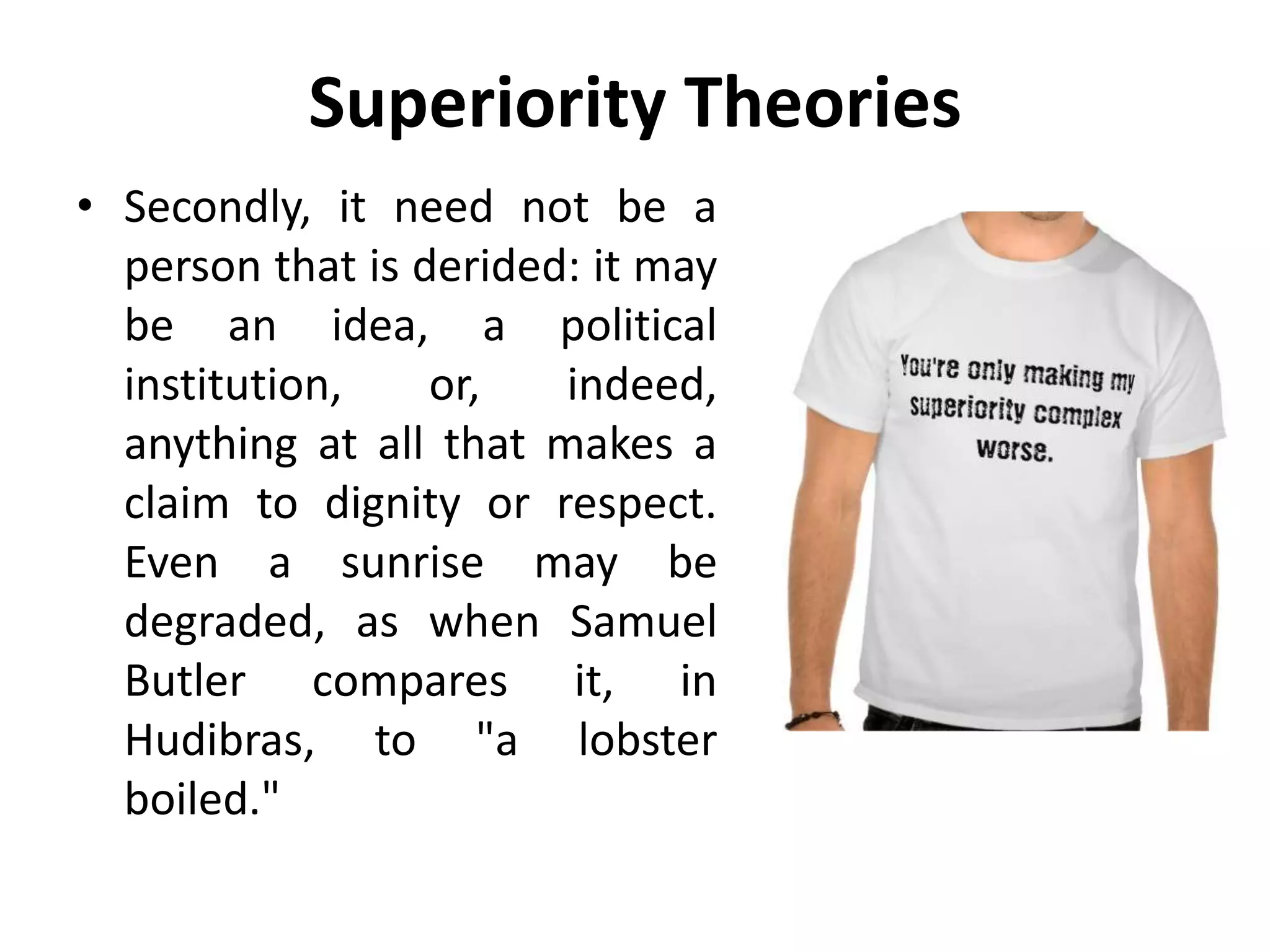 Superiority Theories
• Secondly, it need not be a
person that is derided: it may
be an idea, a political
institution, or, indeed,
anything at all that makes a
claim to dignity or respect.
Even a sunrise may be
degraded, as when Samuel
Butler compares it, in
Hudibras, to "a lobster
boiled."
 