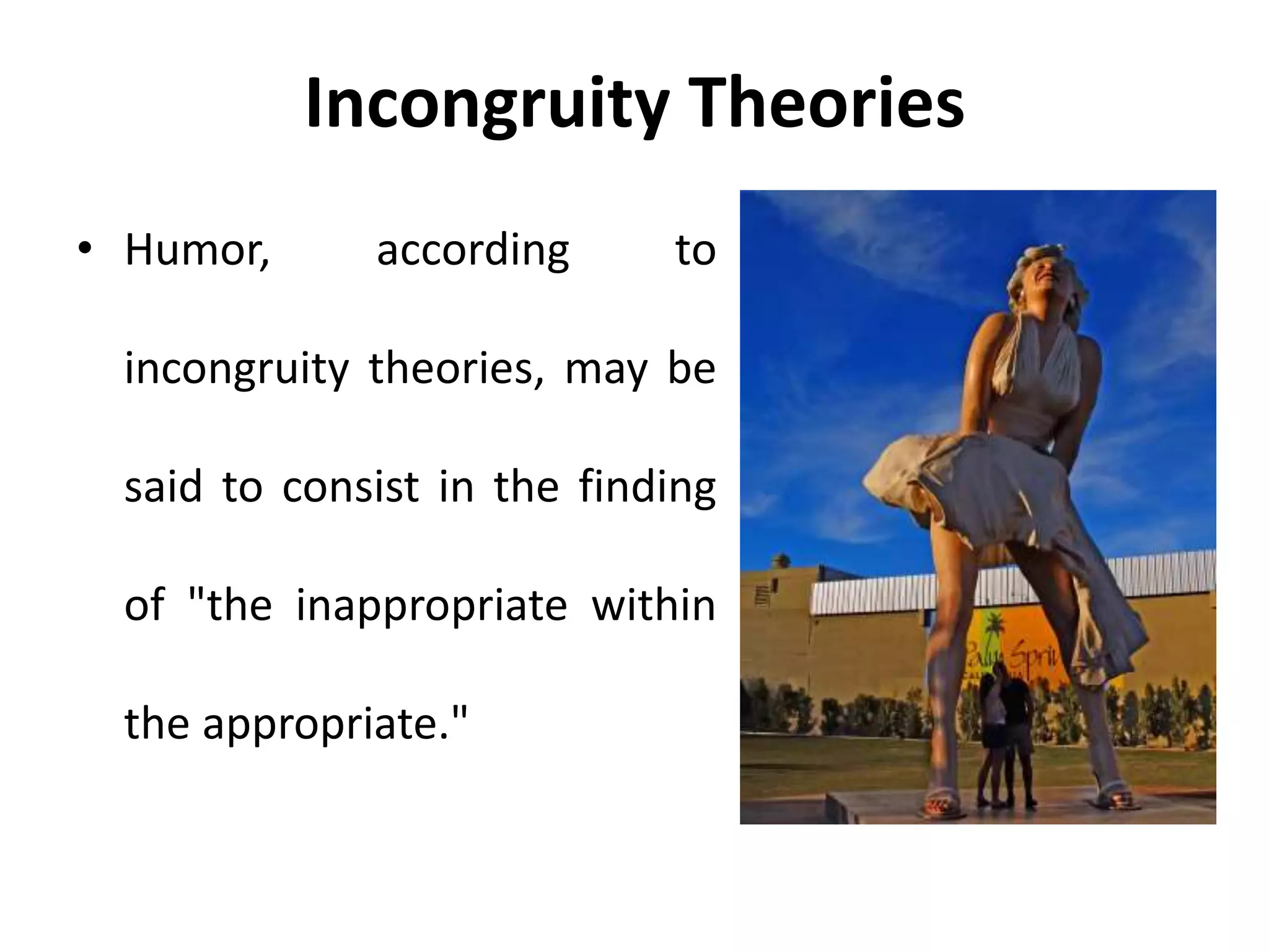 Incongruity Theories
• Humor, according to
incongruity theories, may be
said to consist in the finding
of "the inappropriate within
the appropriate."
 