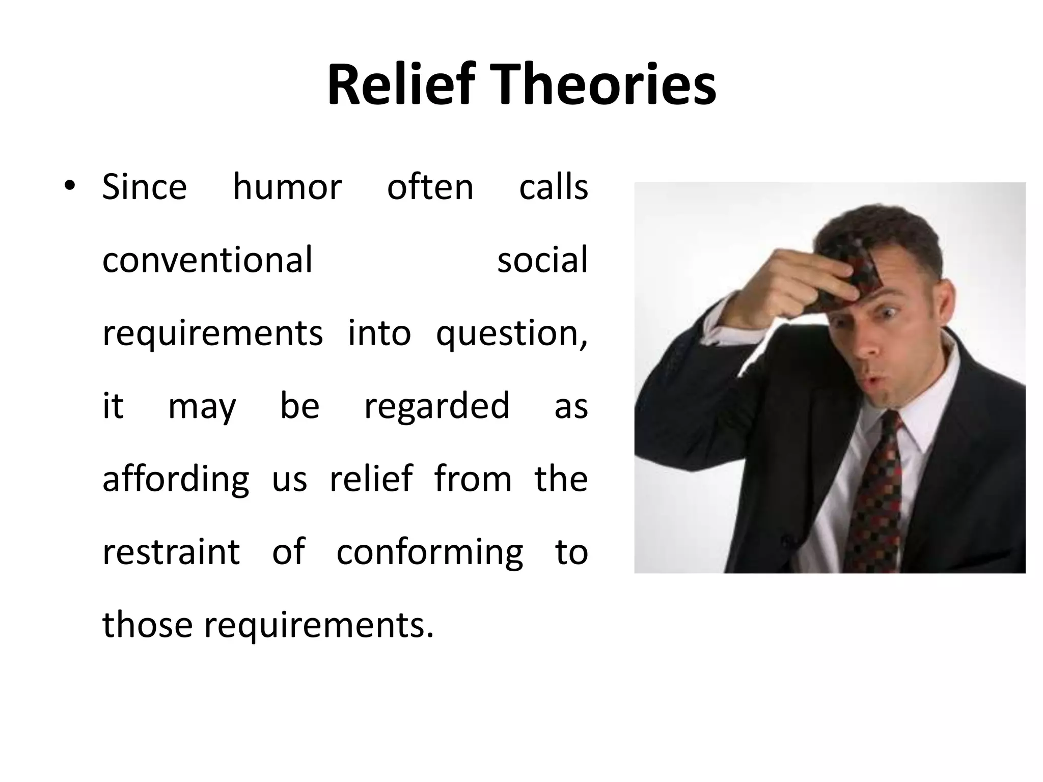 Relief Theories
• Since humor often calls
conventional social
requirements into question,
it may be regarded as
affording us relief from the
restraint of conforming to
those requirements.
 