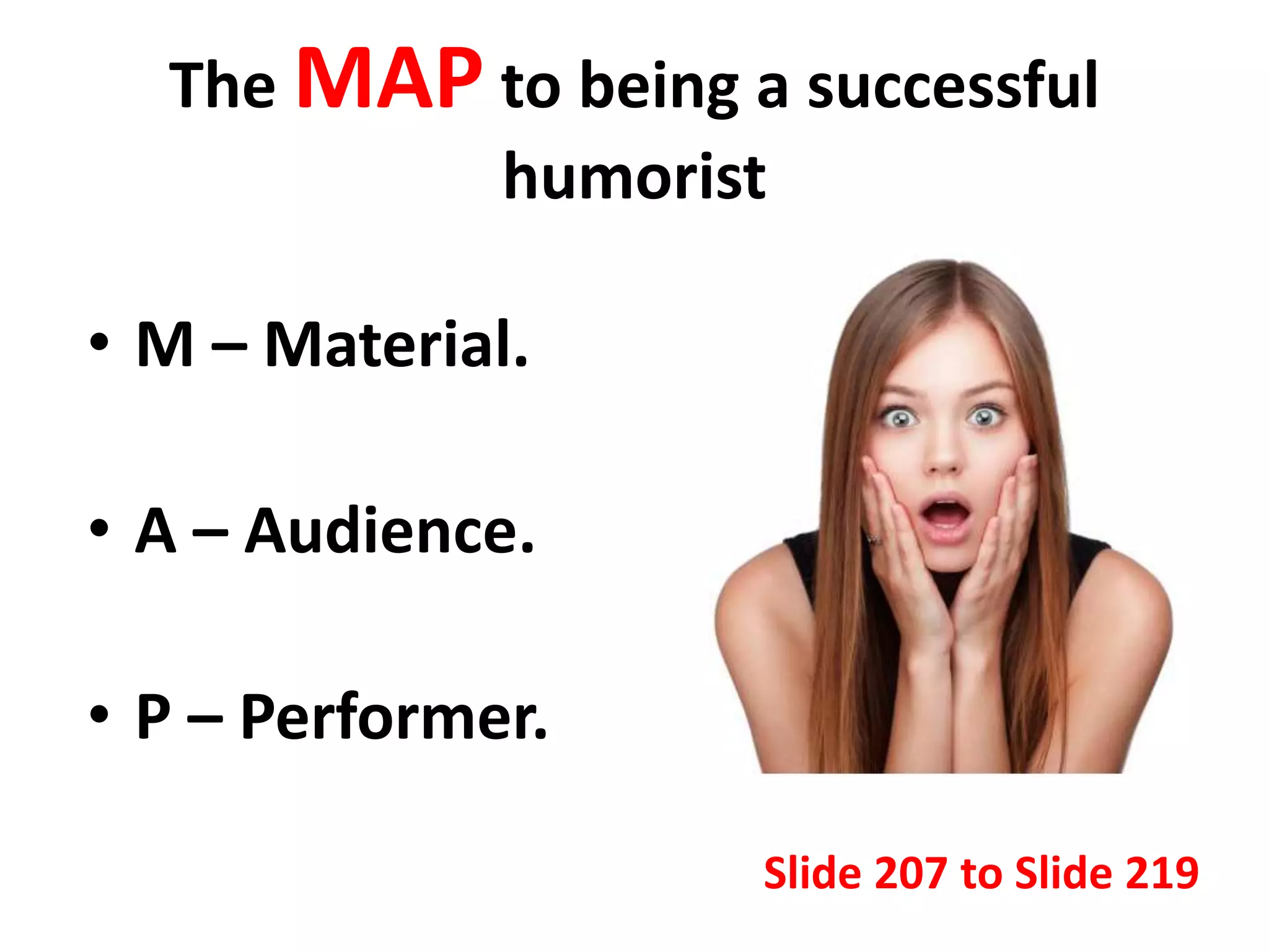 The MAP to being a successful
humorist
• M – Material.
• A – Audience.
• P – Performer.
Slide 207 to Slide 219
 