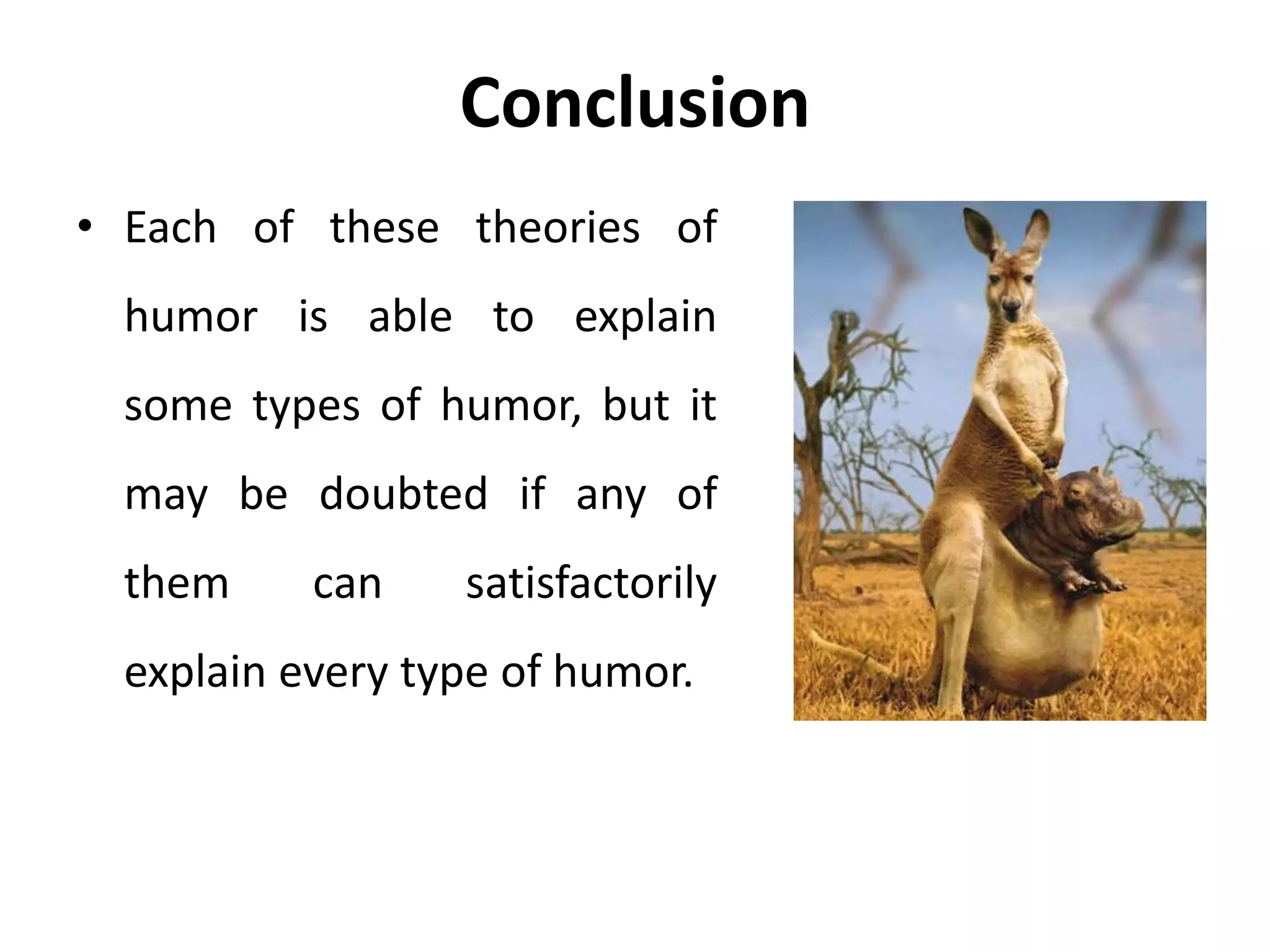 Conclusion
• Each of these theories of
humor is able to explain
some types of humor, but it
may be doubted if any of
them can satisfactorily
explain every type of humor.
 