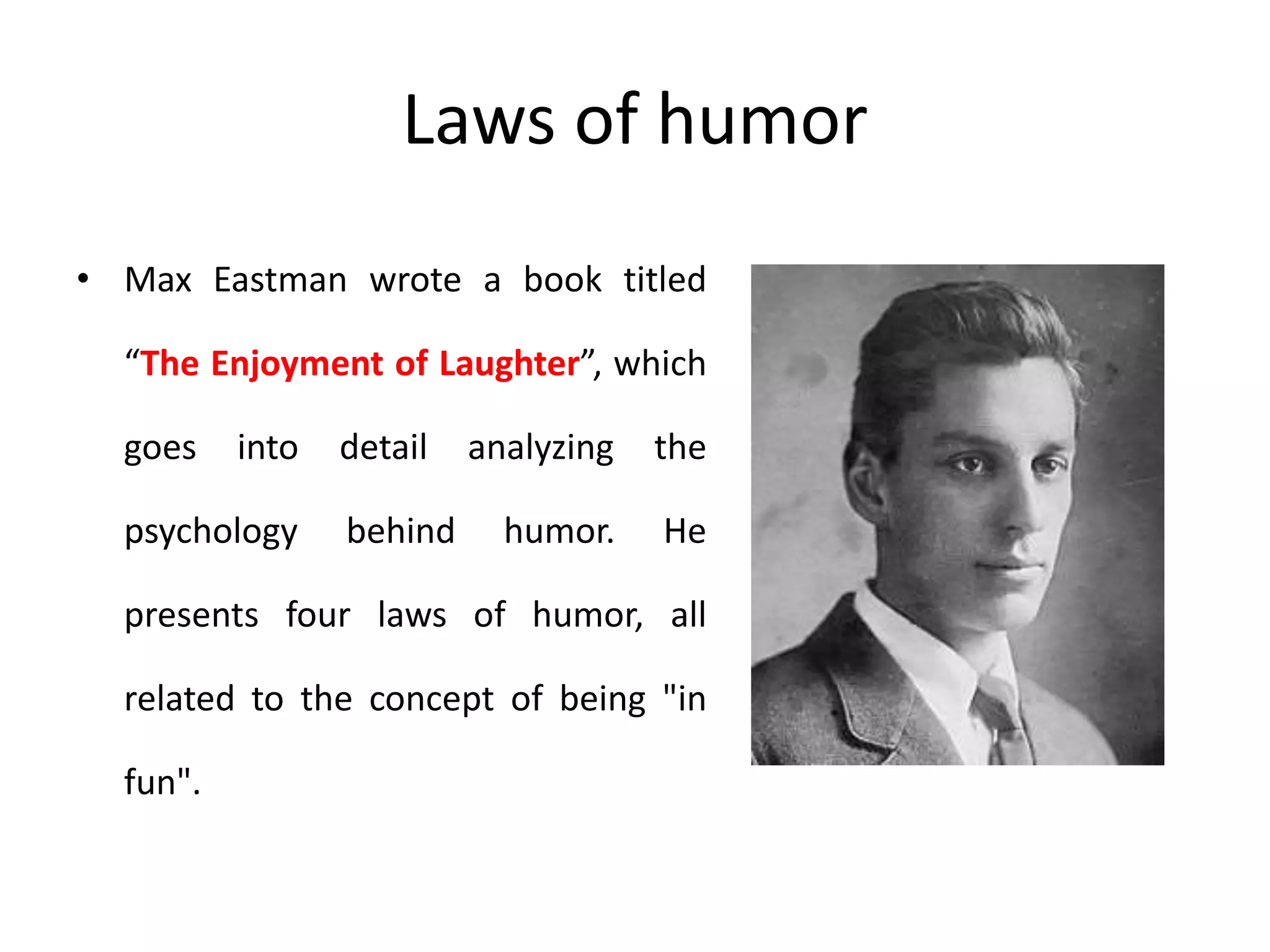 Laws of humor
• Max Eastman wrote a book titled
“The Enjoyment of Laughter”, which
goes into detail analyzing the
psychology behind humor. He
presents four laws of humor, all
related to the concept of being "in
fun".
 