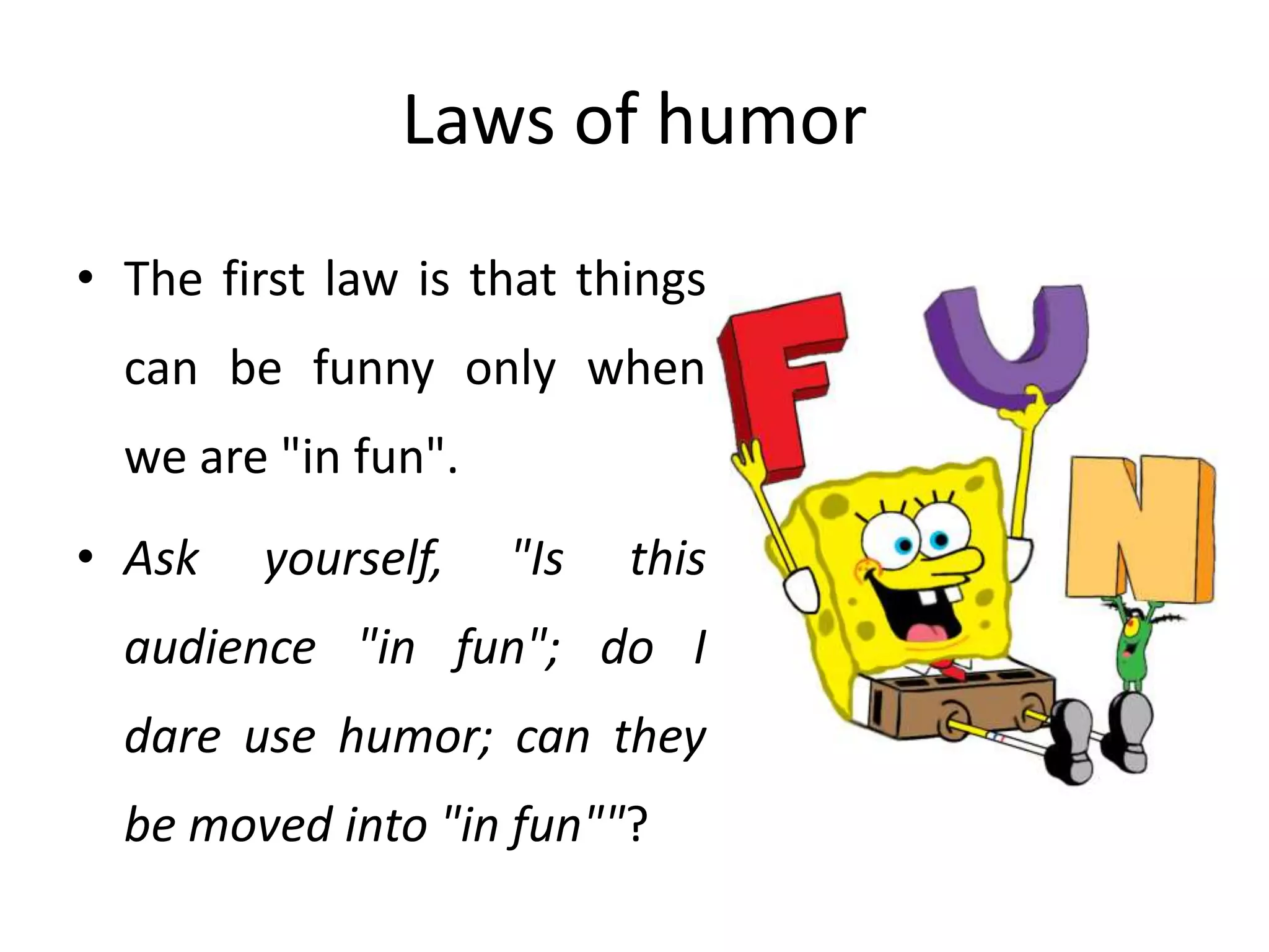 Laws of humor
• The first law is that things
can be funny only when
we are "in fun".
• Ask yourself, "Is this
audience "in fun"; do I
dare use humor; can they
be moved into "in fun""?
 