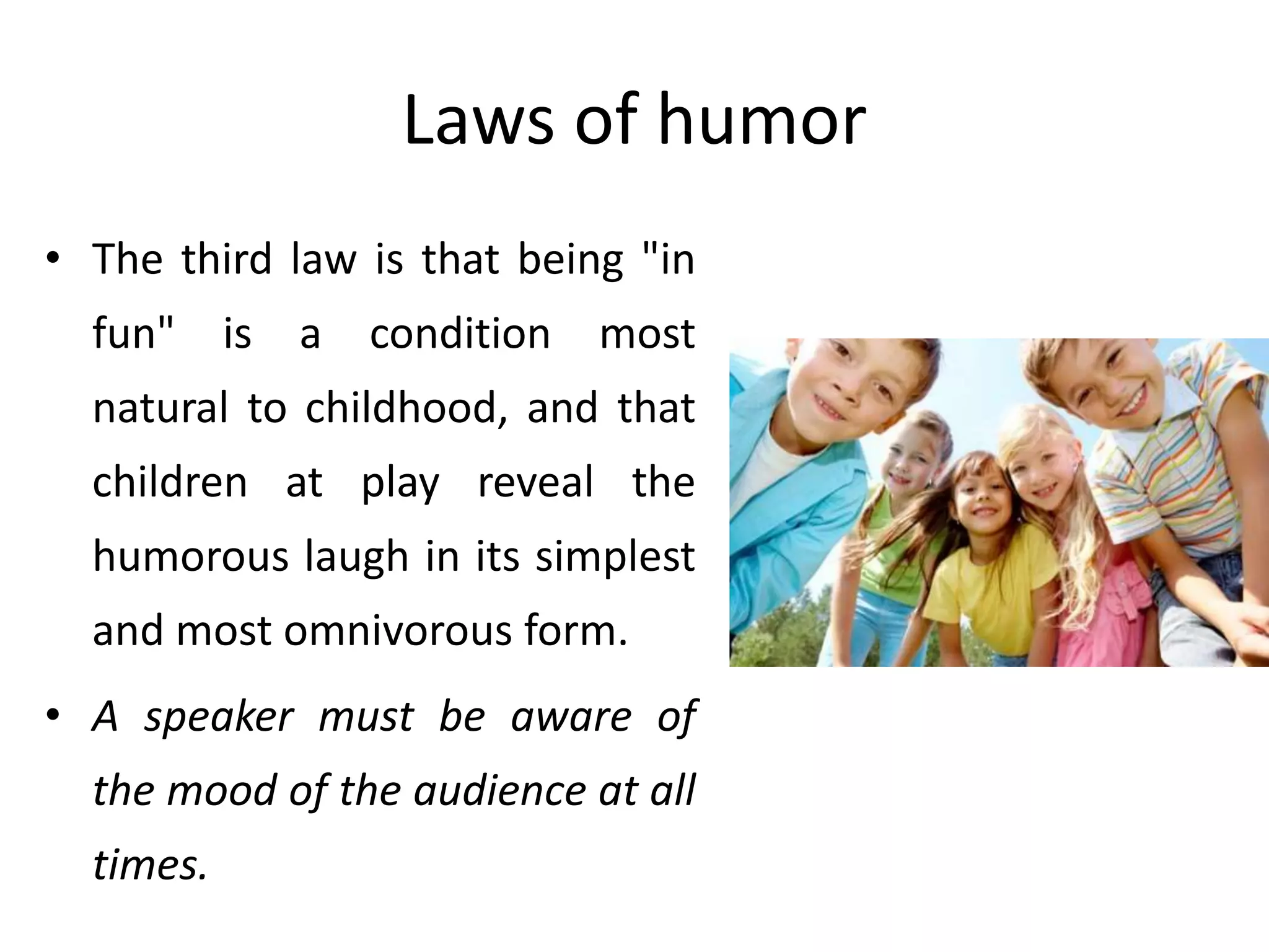 Laws of humor
• The third law is that being "in
fun" is a condition most
natural to childhood, and that
children at play reveal the
humorous laugh in its simplest
and most omnivorous form.
• A speaker must be aware of
the mood of the audience at all
times.
 