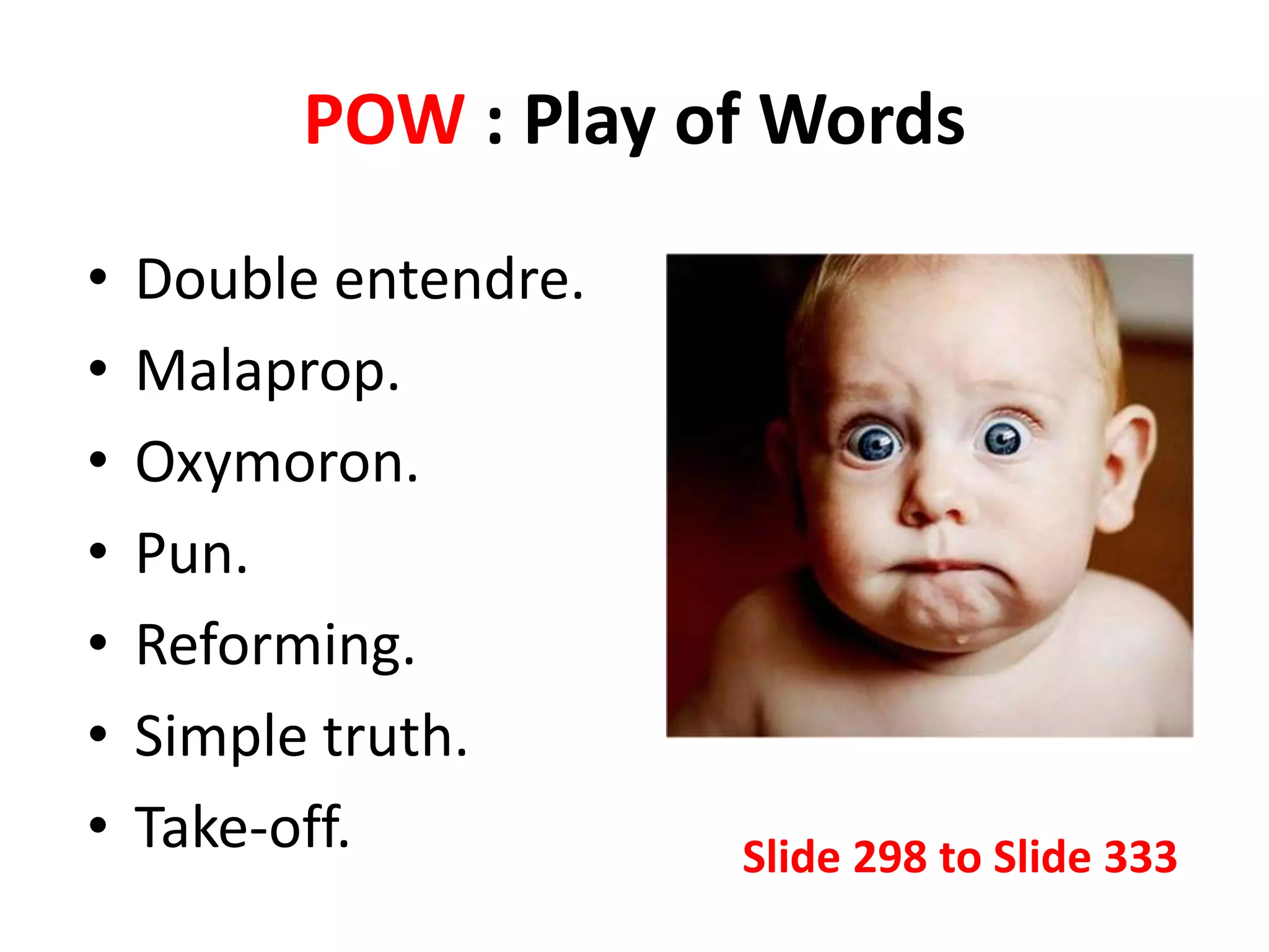 POW : Play of Words
• Double entendre.
• Malaprop.
• Oxymoron.
• Pun.
• Reforming.
• Simple truth.
• Take-off. Slide 298 to Slide 333
 