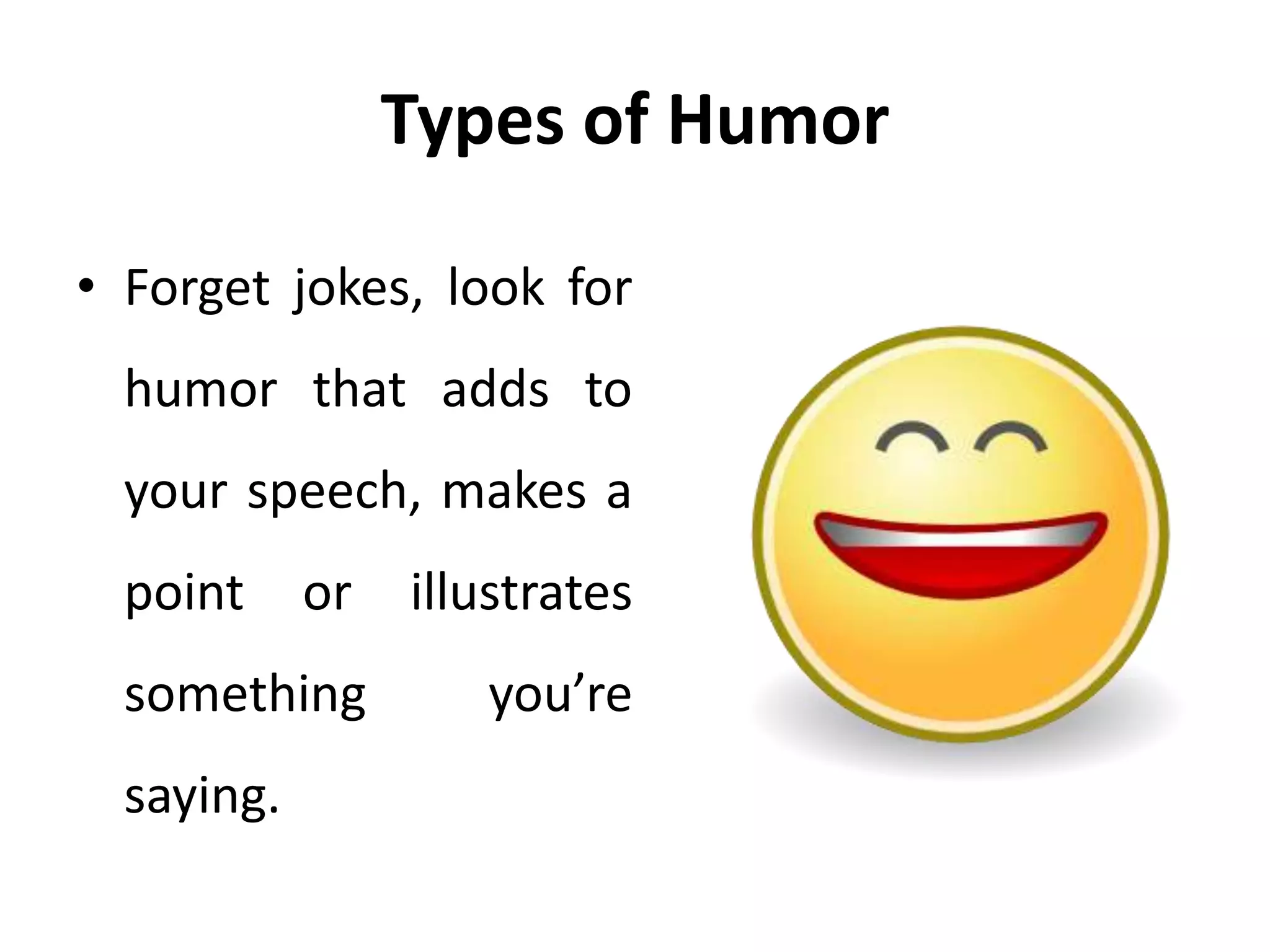 Types of Humor
• Forget jokes, look for
humor that adds to
your speech, makes a
point or illustrates
something you’re
saying.
 