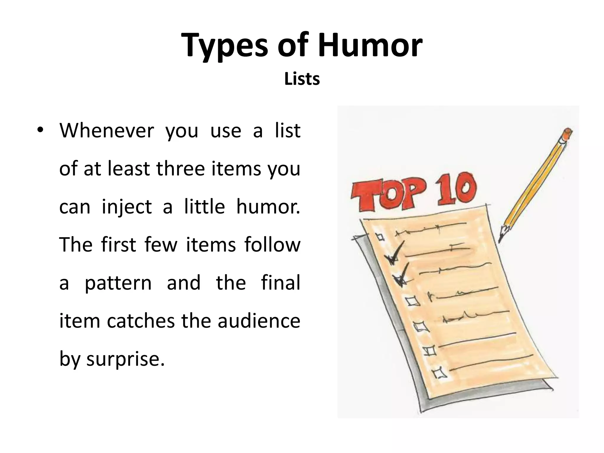 Types of Humor
Lists
• Whenever you use a list
of at least three items you
can inject a little humor.
The first few items follow
a pattern and the final
item catches the audience
by surprise.
 