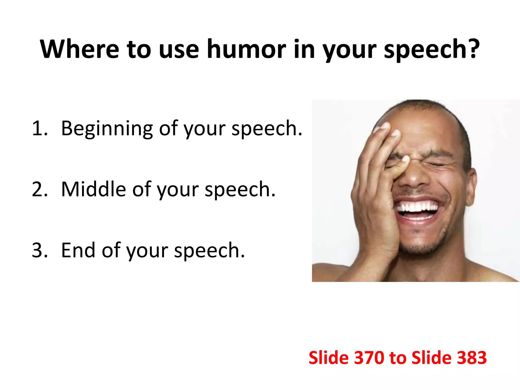 Where to use humor in your speech?
1. Beginning of your speech.
2. Middle of your speech.
3. End of your speech.
Slide 370 to Slide 383
 