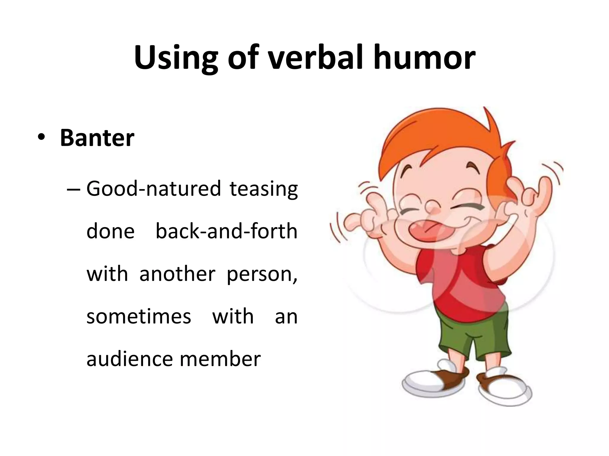 Using of verbal humor
• Banter
– Good-natured teasing
done back-and-forth
with another person,
sometimes with an
audience member
 