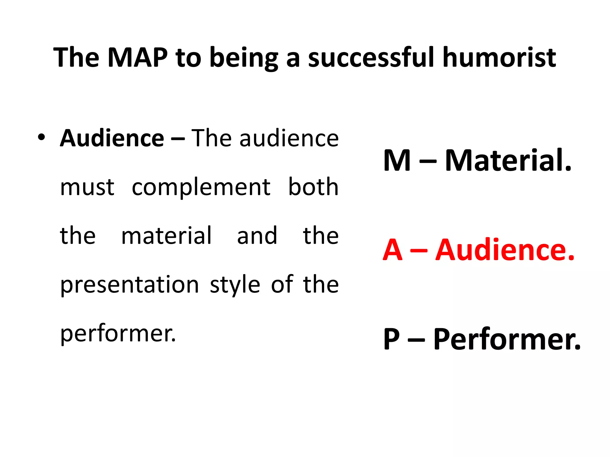 The MAP to being a successful humorist
• Audience – The audience
must complement both
the material and the
presentation style of the
performer.
M – Material.
A – Audience.
P – Performer.
 