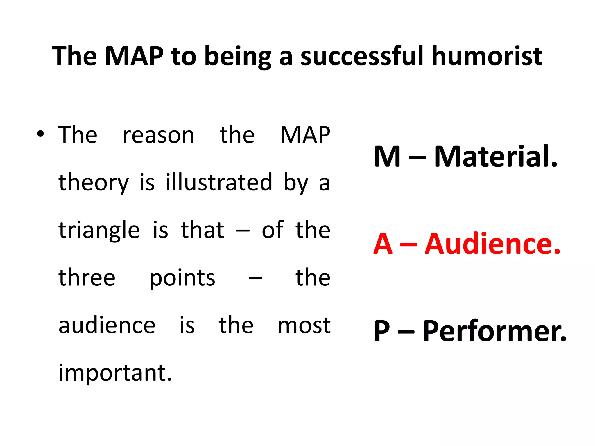 The MAP to being a successful humorist
• The reason the MAP
theory is illustrated by a
triangle is that – of the
three points – the
audience is the most
important.
M – Material.
A – Audience.
P – Performer.
 