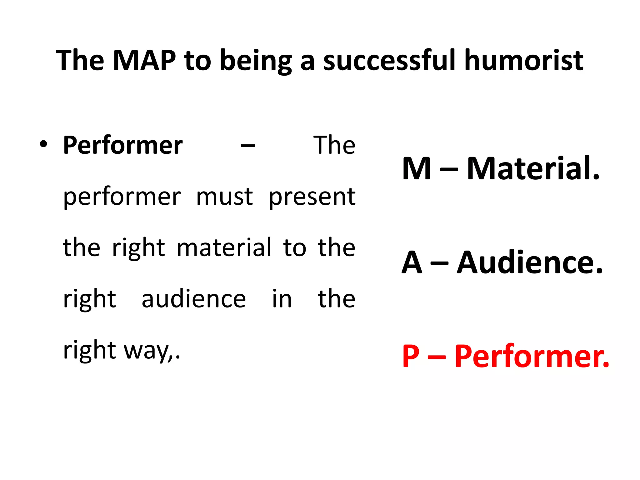 The MAP to being a successful humorist
• Performer – The
performer must present
the right material to the
right audience in the
right way,.
M – Material.
A – Audience.
P – Performer.
 