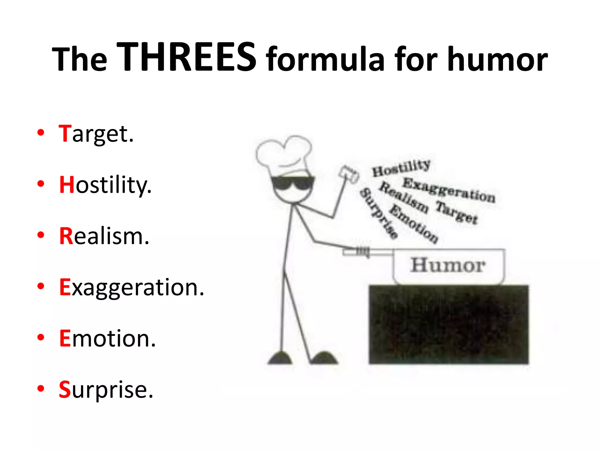 The THREES formula for humor
• Target.
• Hostility.
• Realism.
• Exaggeration.
• Emotion.
• Surprise.
 