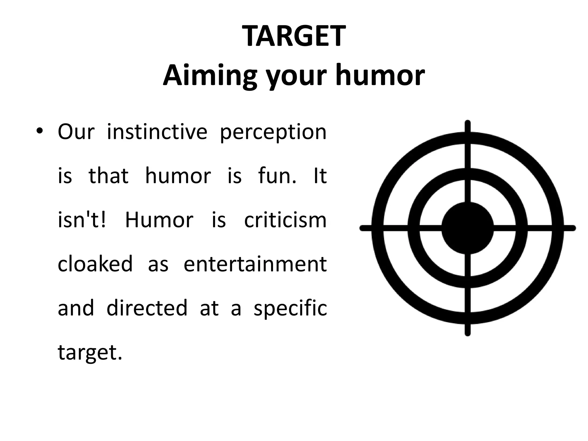 TARGET
Aiming your humor
• Our instinctive perception
is that humor is fun. It
isn't! Humor is criticism
cloaked as entertainment
and directed at a specific
target.
 