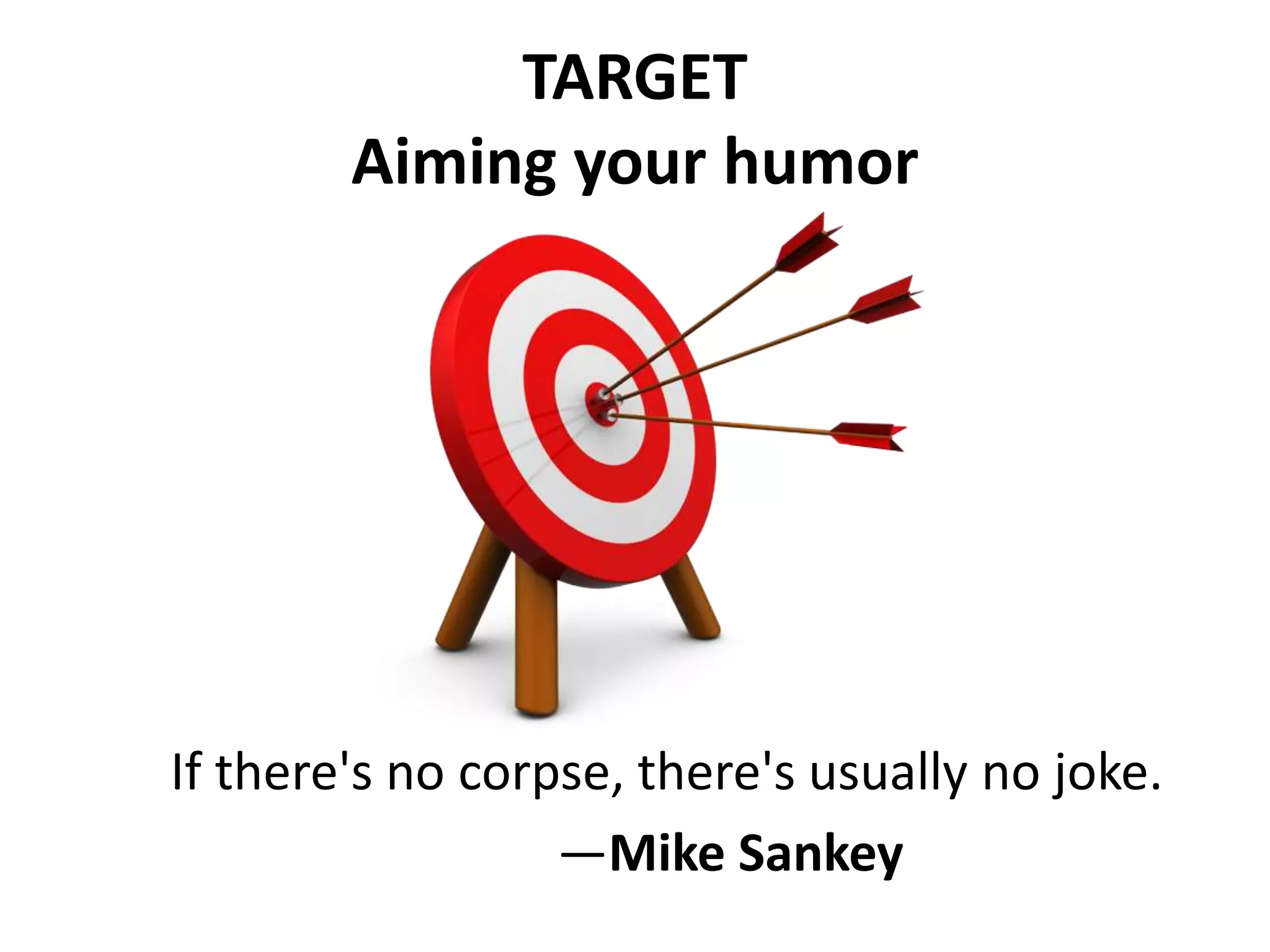 TARGET
Aiming your humor
If there's no corpse, there's usually no joke.
—Mike Sankey
 