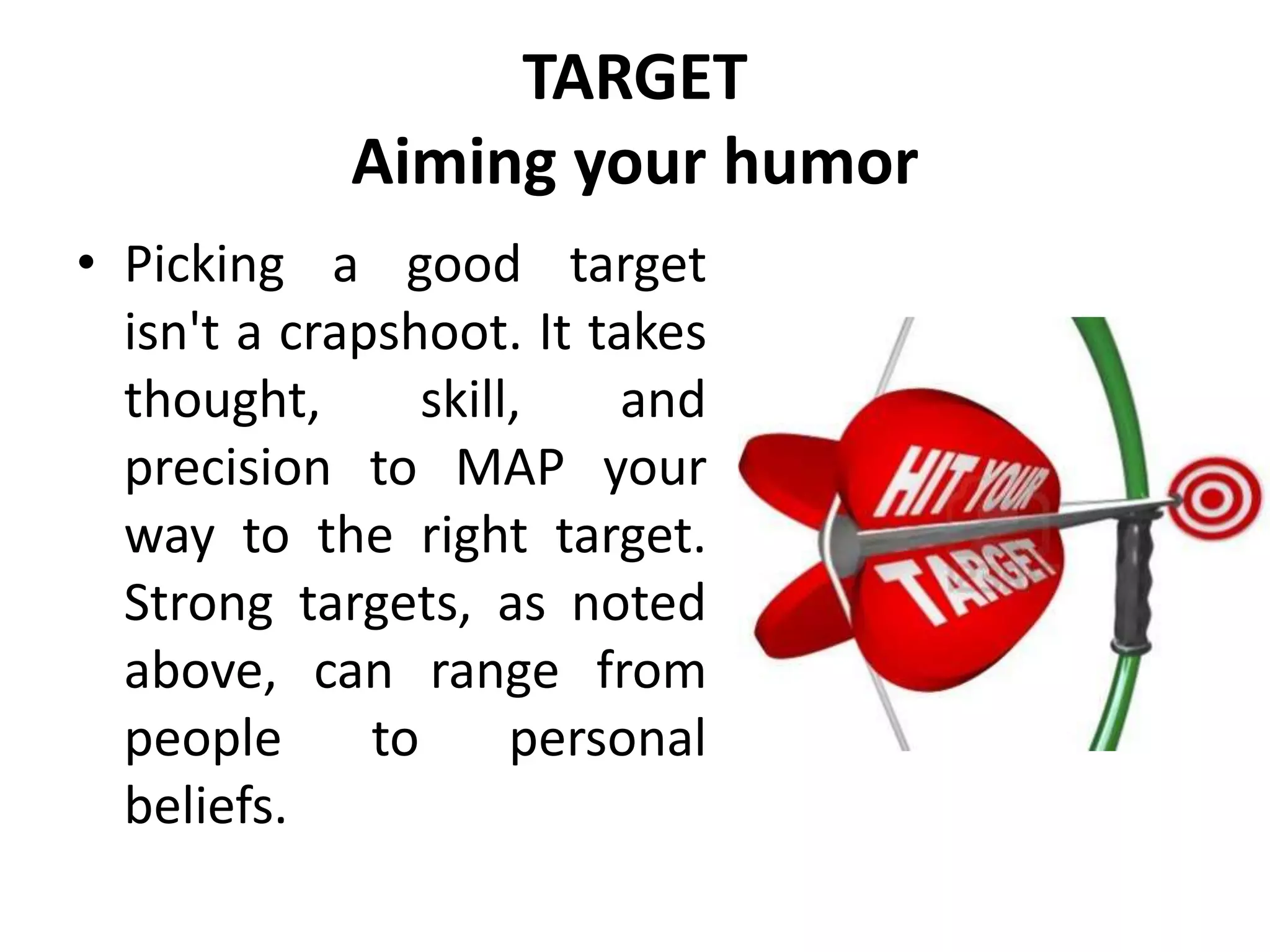 TARGET
Aiming your humor
• Picking a good target
isn't a crapshoot. It takes
thought, skill, and
precision to MAP your
way to the right target.
Strong targets, as noted
above, can range from
people to personal
beliefs.
 
