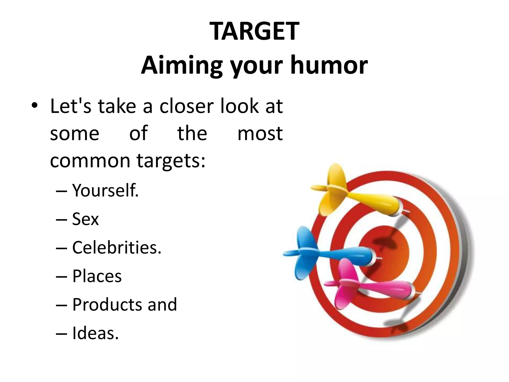 TARGET
Aiming your humor
• Let's take a closer look at
some of the most
common targets:
– Yourself.
– Sex
– Celebrities.
– Places
– Products and
– Ideas.
 
