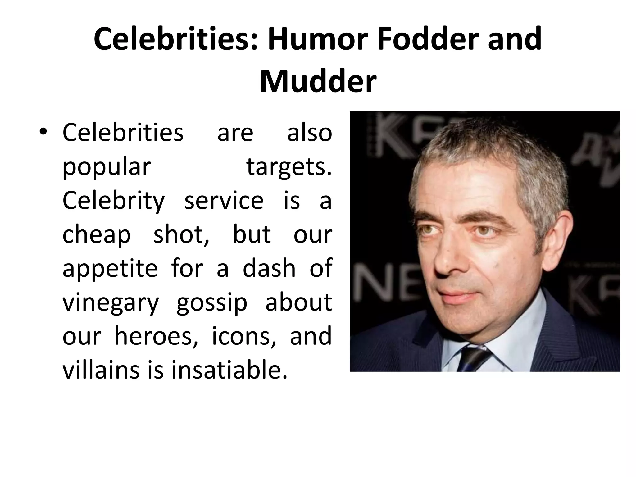 Celebrities: Humor Fodder and
Mudder
• Celebrities are also
popular targets.
Celebrity service is a
cheap shot, but our
appetite for a dash of
vinegary gossip about
our heroes, icons, and
villains is insatiable.
 