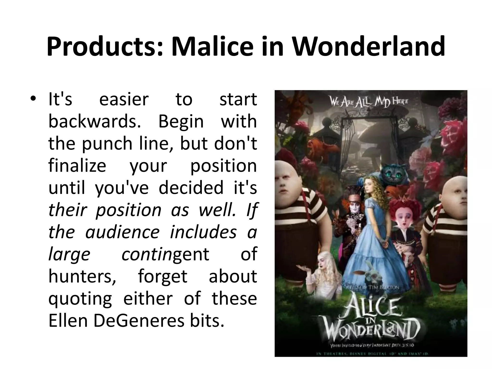 Products: Malice in Wonderland
• It's easier to start
backwards. Begin with
the punch line, but don't
finalize your position
until you've decided it's
their position as well. If
the audience includes a
large contingent of
hunters, forget about
quoting either of these
Ellen DeGeneres bits.
 