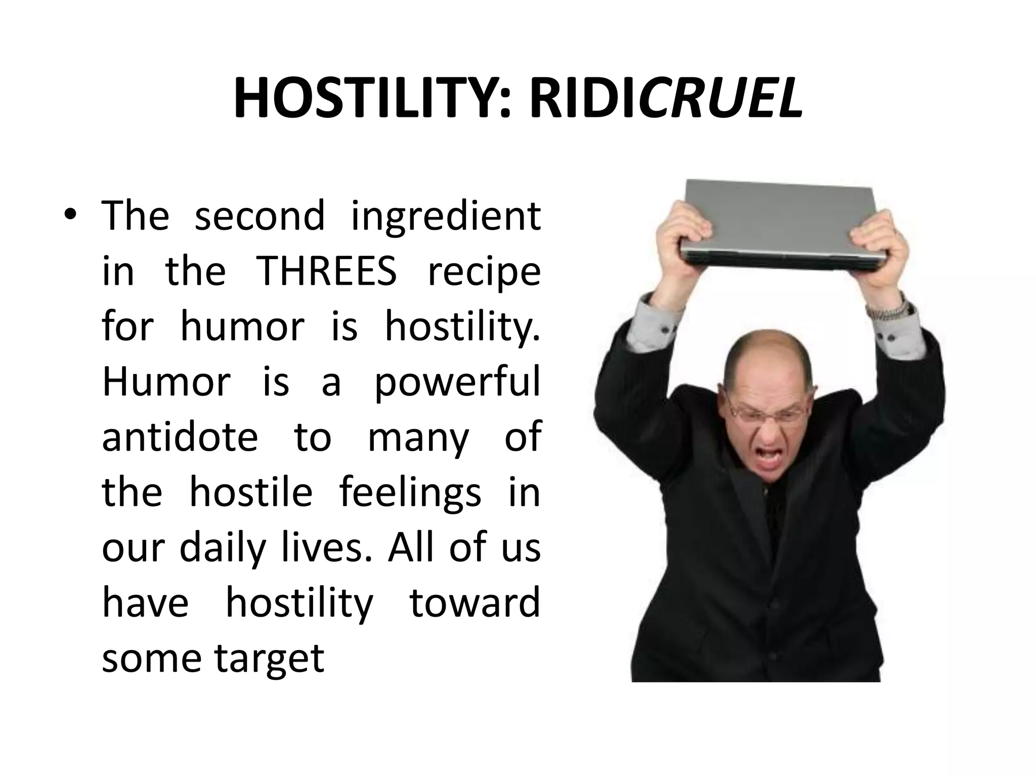 HOSTILITY: RIDICRUEL
• The second ingredient
in the THREES recipe
for humor is hostility.
Humor is a powerful
antidote to many of
the hostile feelings in
our daily lives. All of us
have hostility toward
some target
 