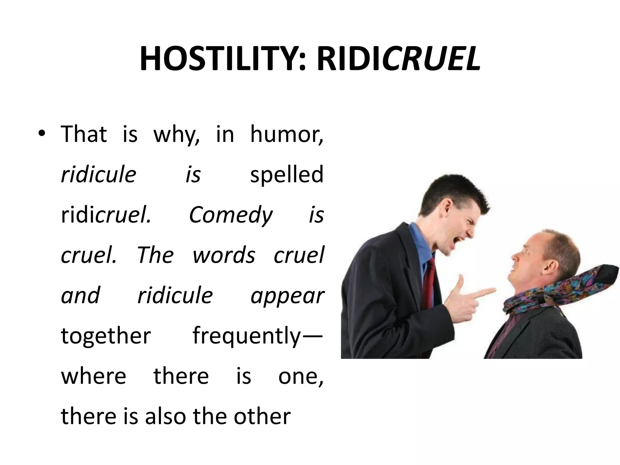 HOSTILITY: RIDICRUEL
• That is why, in humor,
ridicule is spelled
ridicruel. Comedy is
cruel. The words cruel
and ridicule appear
together frequently—
where there is one,
there is also the other
 