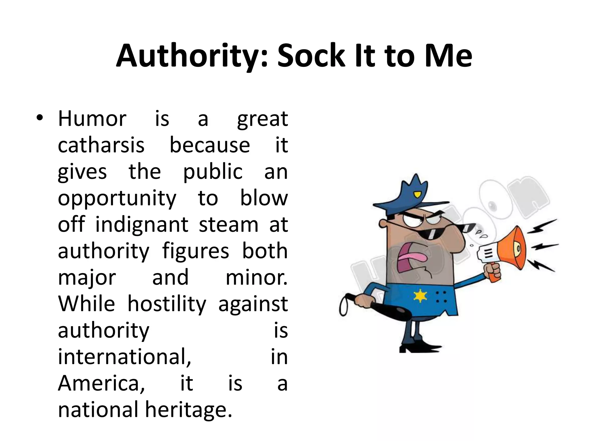 Authority: Sock It to Me
• Humor is a great
catharsis because it
gives the public an
opportunity to blow
off indignant steam at
authority figures both
major and minor.
While hostility against
authority is
international, in
America, it is a
national heritage.
 