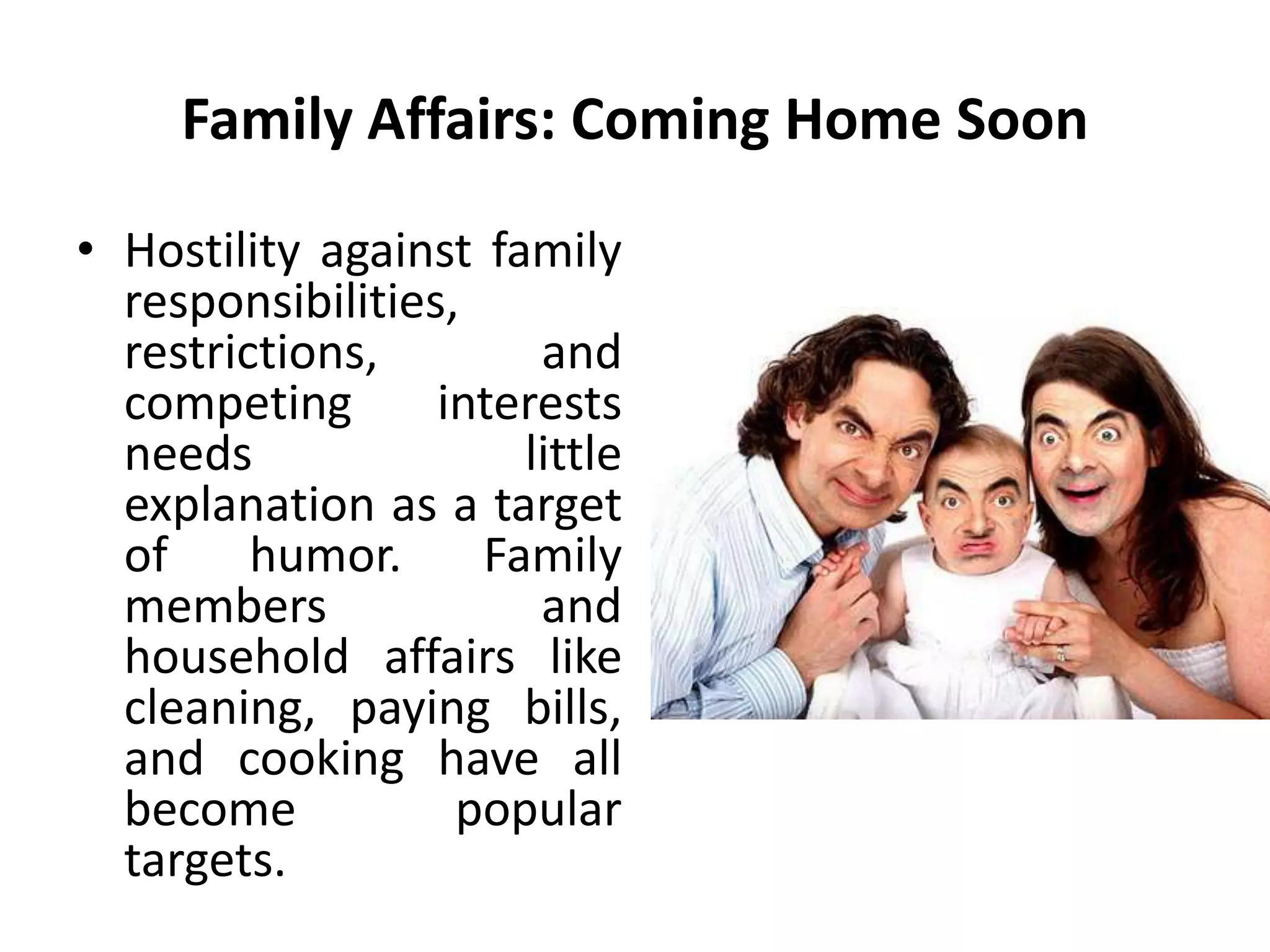 Family Affairs: Coming Home Soon
• Hostility against family
responsibilities,
restrictions, and
competing interests
needs little
explanation as a target
of humor. Family
members and
household affairs like
cleaning, paying bills,
and cooking have all
become popular
targets.
 