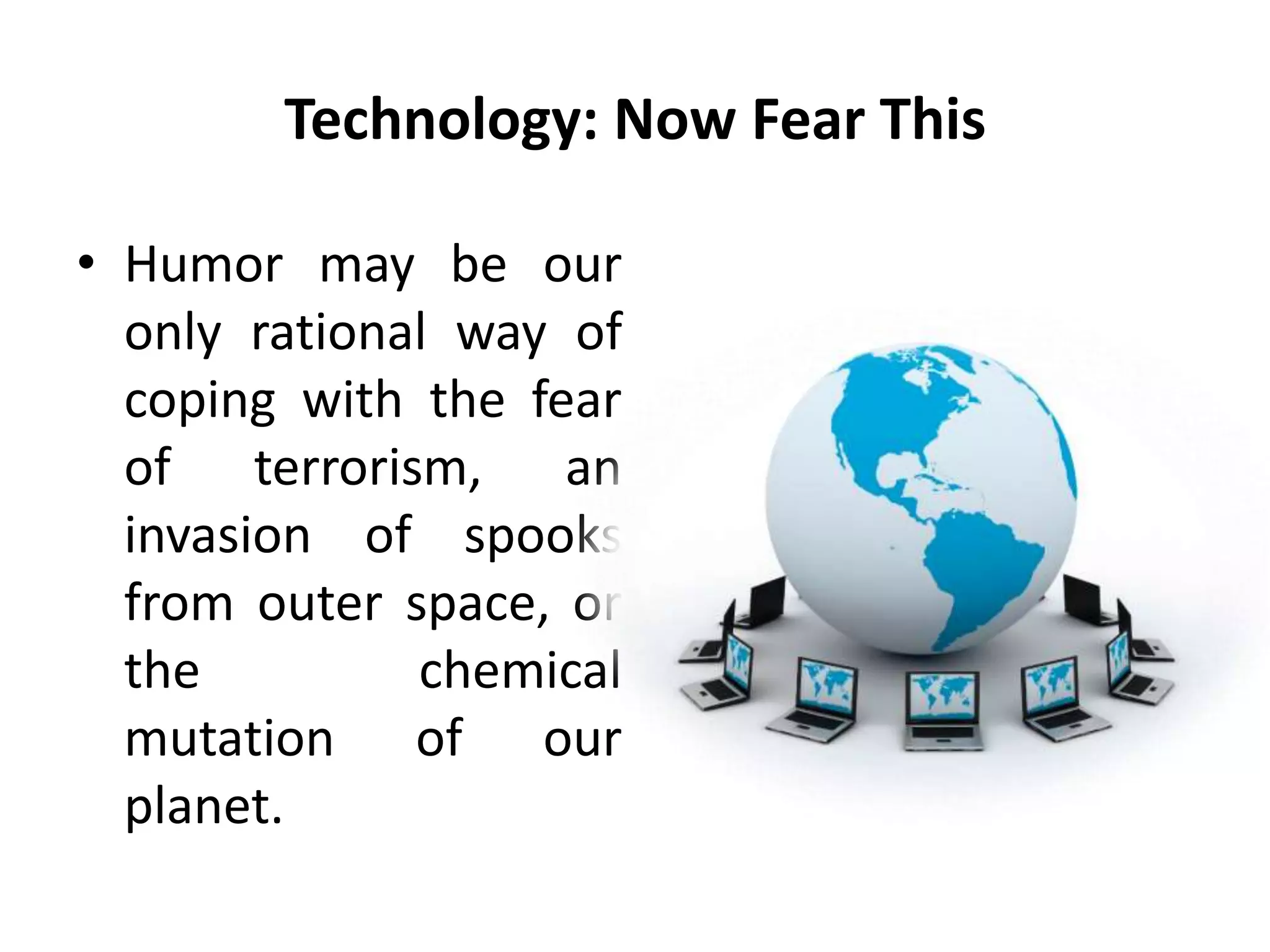 Technology: Now Fear This
• Humor may be our
only rational way of
coping with the fear
of terrorism, an
invasion of spooks
from outer space, or
the chemical
mutation of our
planet.
 