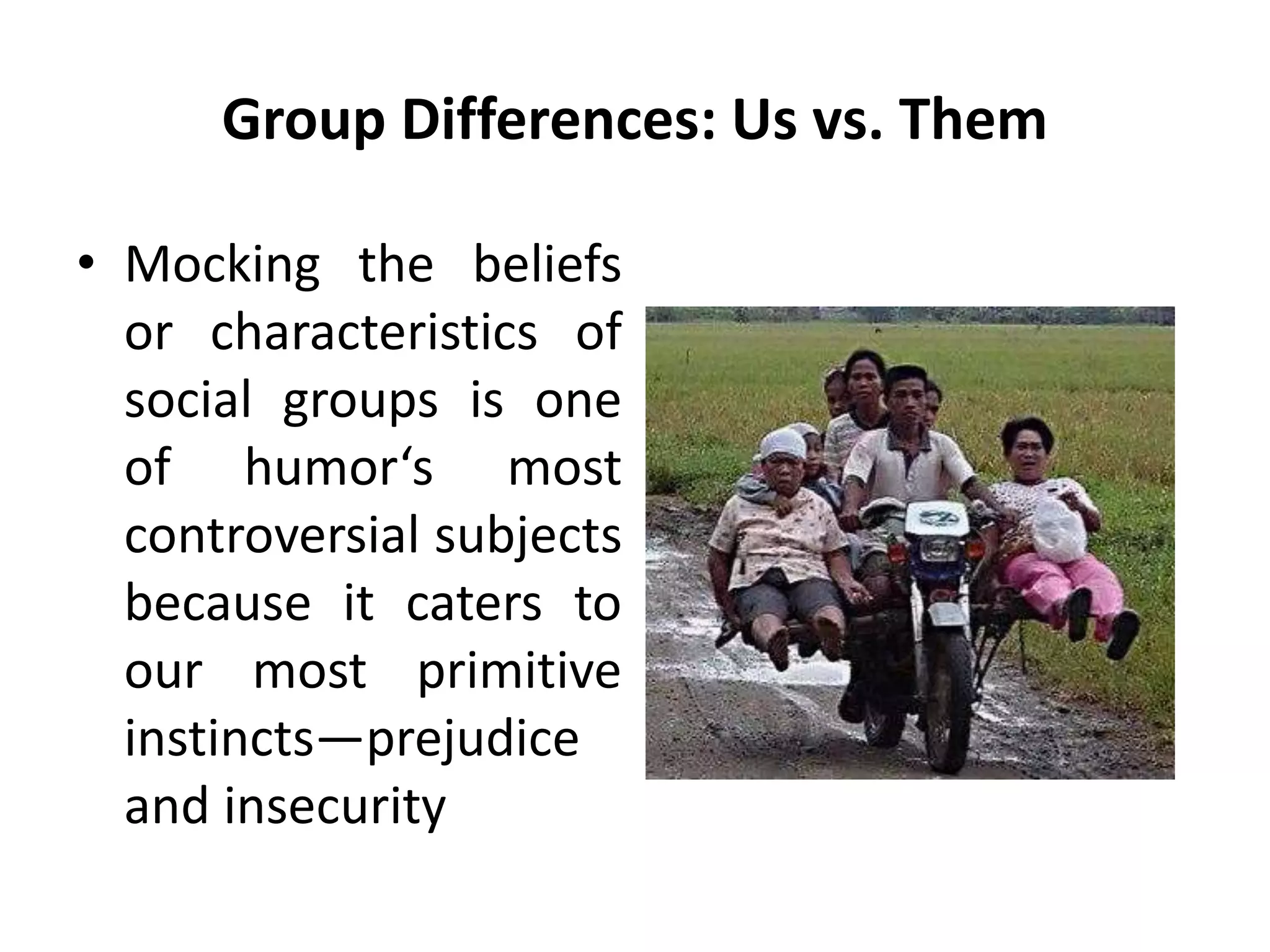 Group Differences: Us vs. Them
• Mocking the beliefs
or characteristics of
social groups is one
of humor‘s most
controversial subjects
because it caters to
our most primitive
instincts—prejudice
and insecurity
 