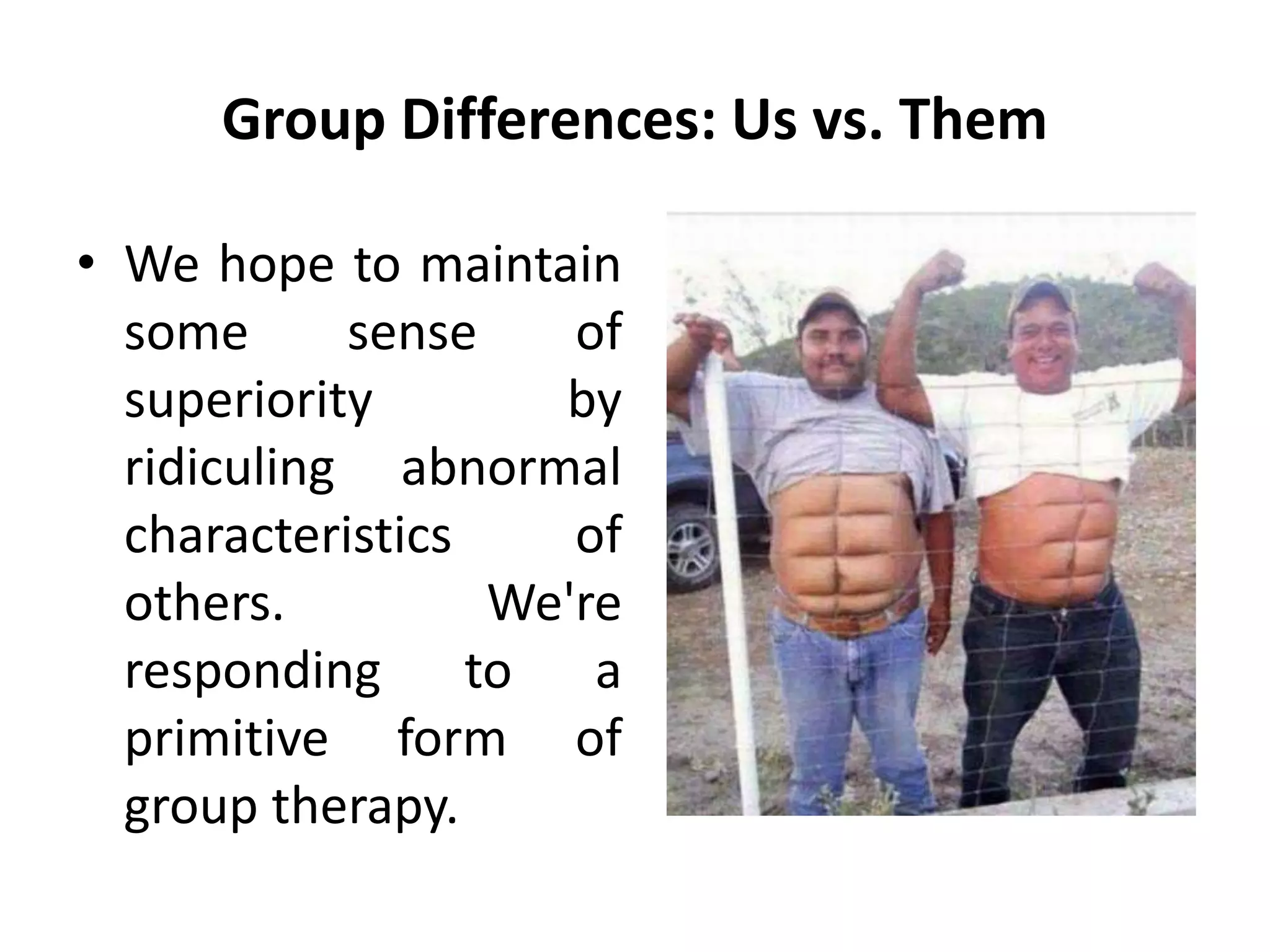 Group Differences: Us vs. Them
• We hope to maintain
some sense of
superiority by
ridiculing abnormal
characteristics of
others. We're
responding to a
primitive form of
group therapy.
 