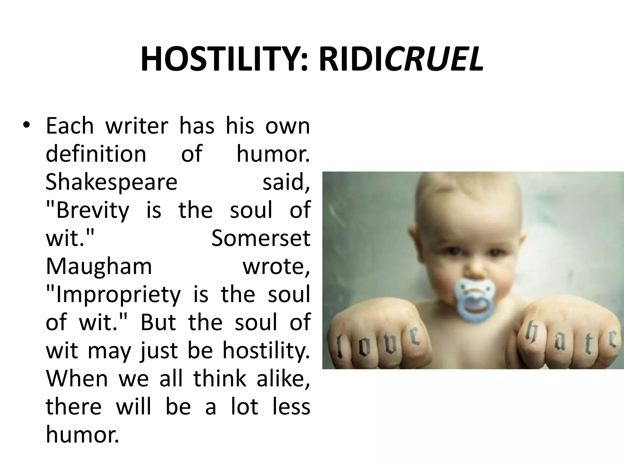 HOSTILITY: RIDICRUEL
• Each writer has his own
definition of humor.
Shakespeare said,
"Brevity is the soul of
wit." Somerset
Maugham wrote,
"Impropriety is the soul
of wit." But the soul of
wit may just be hostility.
When we all think alike,
there will be a lot less
humor.
 