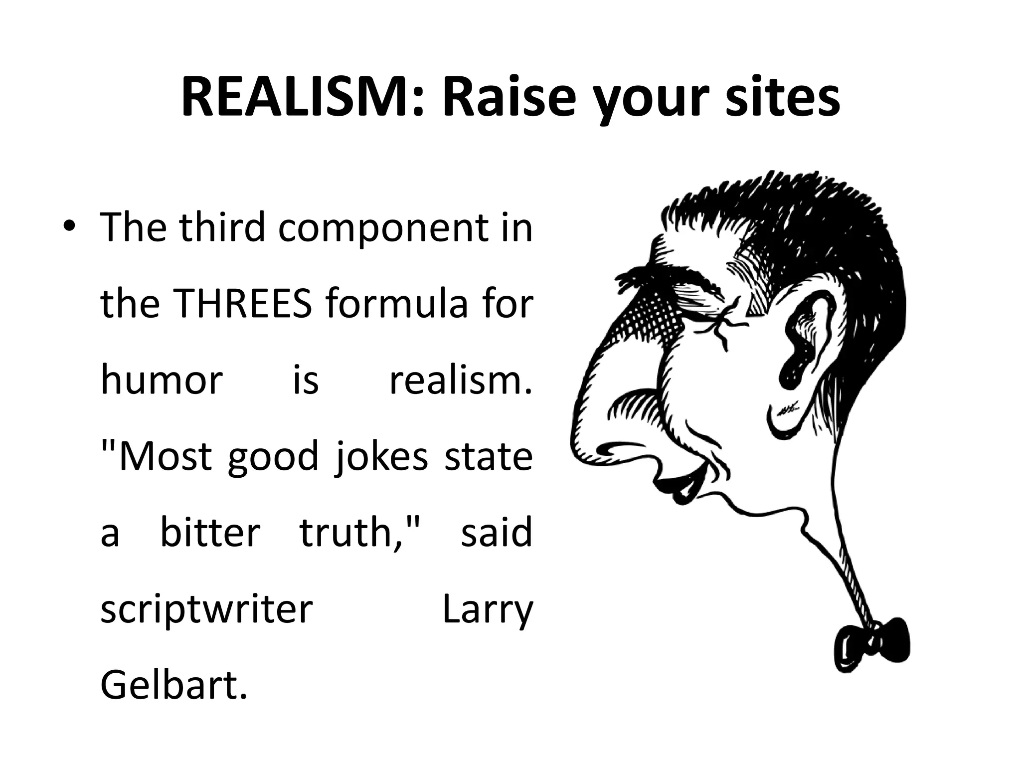 REALISM: Raise your sites
• The third component in
the THREES formula for
humor is realism.
"Most good jokes state
a bitter truth," said
scriptwriter Larry
Gelbart.
 
