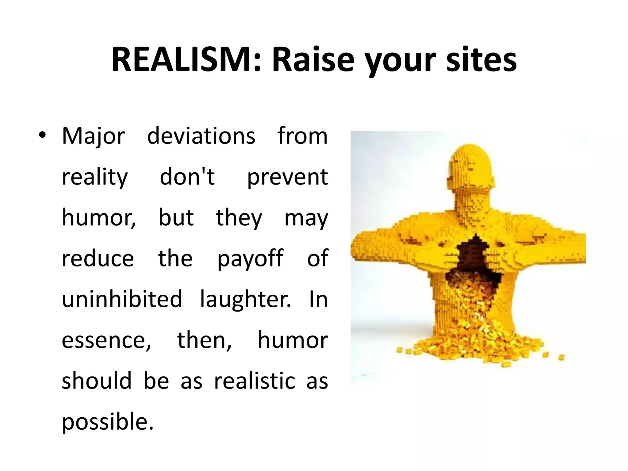 REALISM: Raise your sites
• Major deviations from
reality don't prevent
humor, but they may
reduce the payoff of
uninhibited laughter. In
essence, then, humor
should be as realistic as
possible.
 