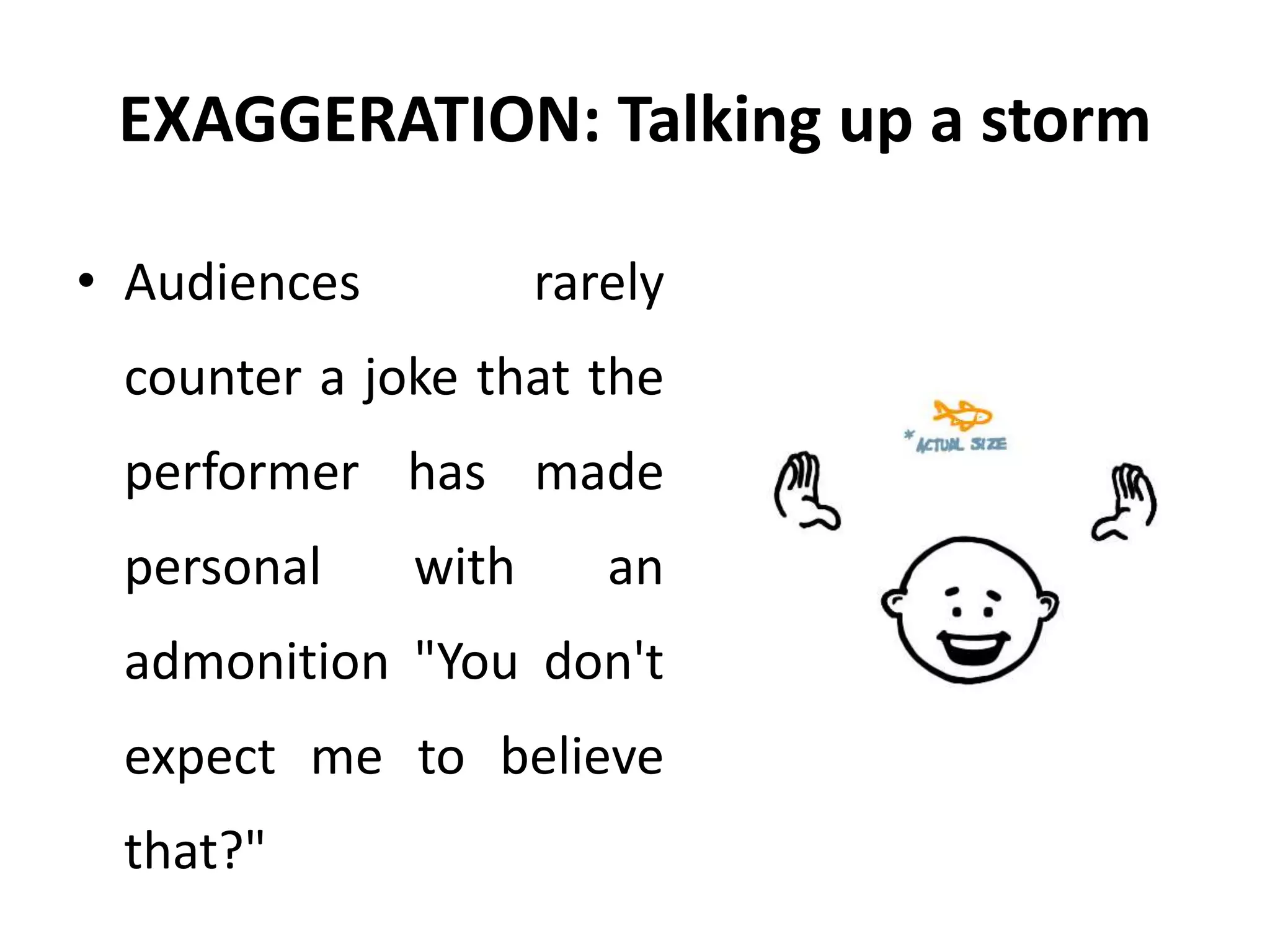 EXAGGERATION: Talking up a storm
• Audiences rarely
counter a joke that the
performer has made
personal with an
admonition "You don't
expect me to believe
that?"
 
