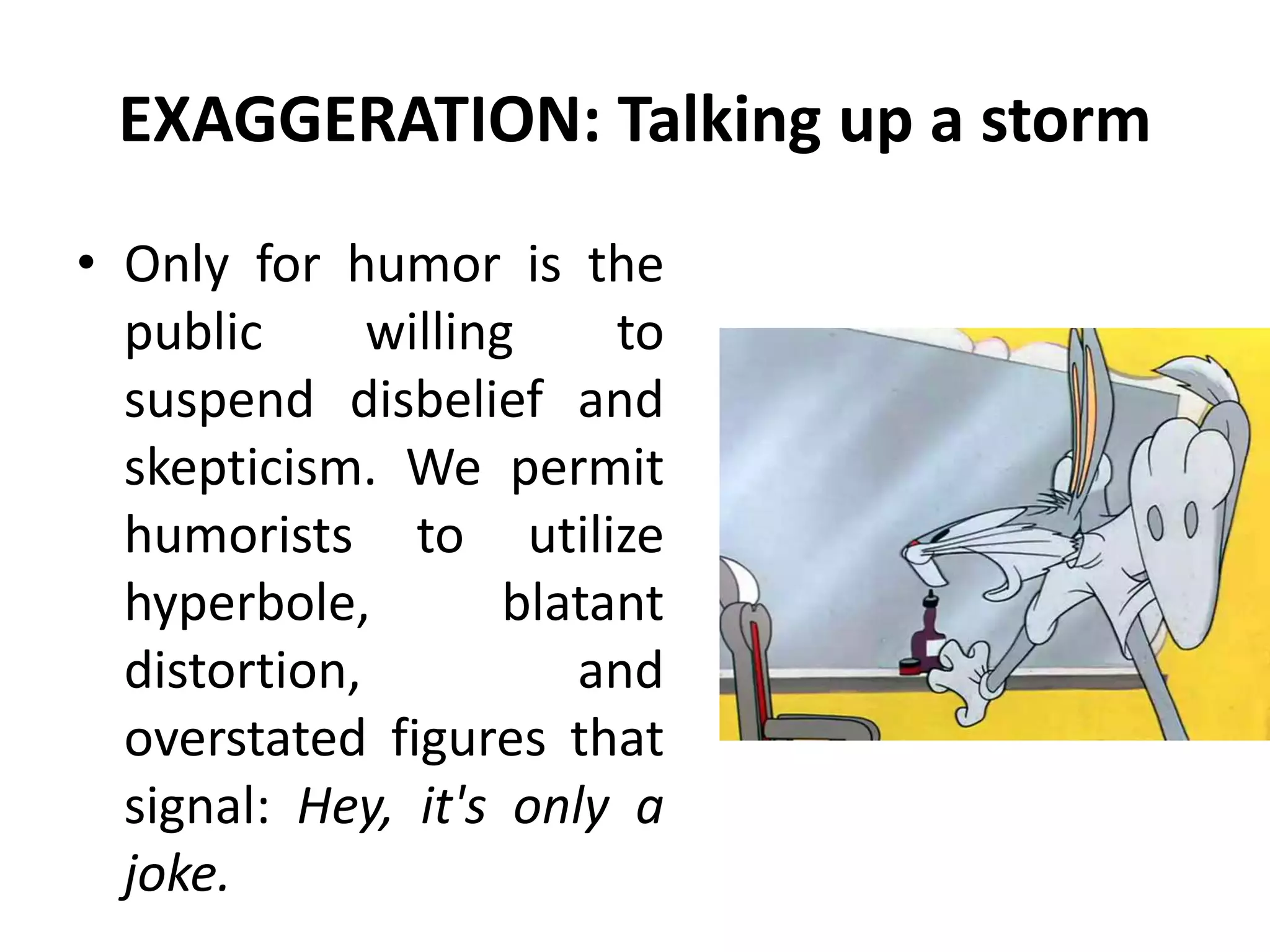 EXAGGERATION: Talking up a storm
• Only for humor is the
public willing to
suspend disbelief and
skepticism. We permit
humorists to utilize
hyperbole, blatant
distortion, and
overstated figures that
signal: Hey, it's only a
joke.
 