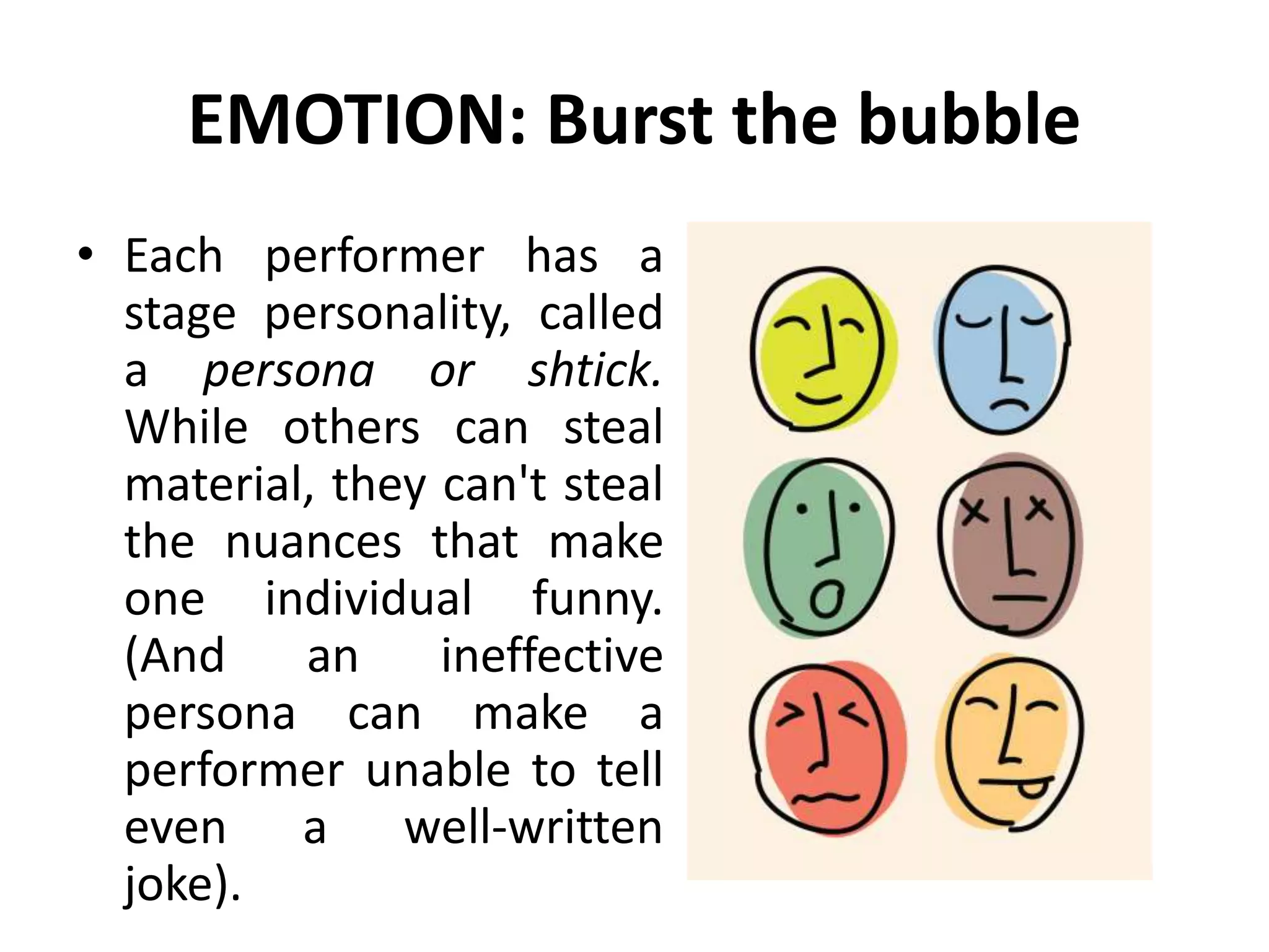 EMOTION: Burst the bubble
• Each performer has a
stage personality, called
a persona or shtick.
While others can steal
material, they can't steal
the nuances that make
one individual funny.
(And an ineffective
persona can make a
performer unable to tell
even a well-written
joke).
 