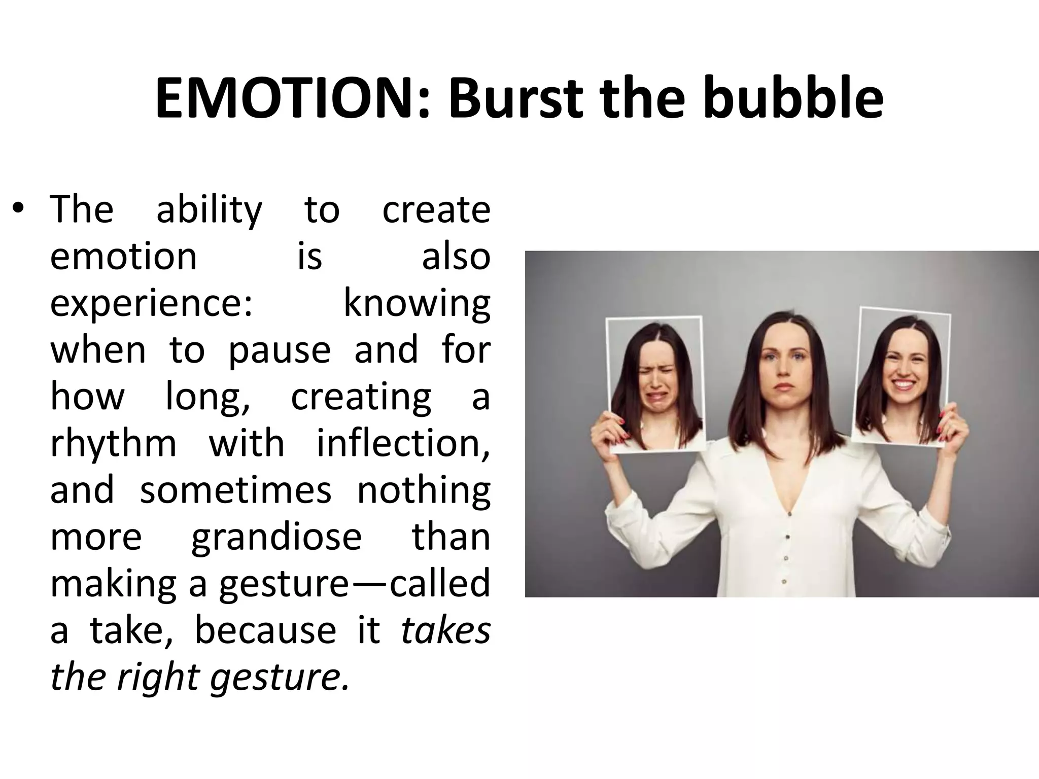 EMOTION: Burst the bubble
• The ability to create
emotion is also
experience: knowing
when to pause and for
how long, creating a
rhythm with inflection,
and sometimes nothing
more grandiose than
making a gesture—called
a take, because it takes
the right gesture.
 