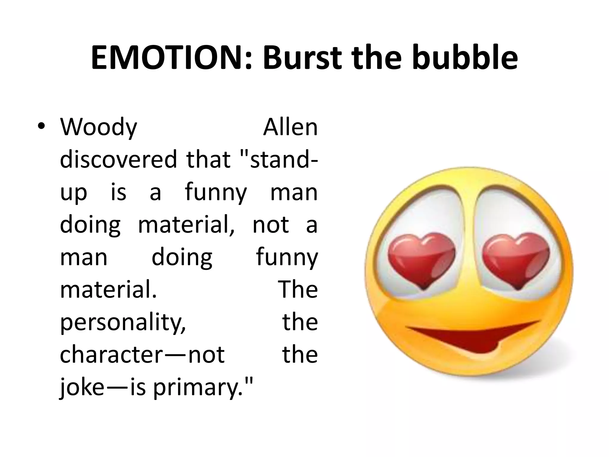 EMOTION: Burst the bubble
• Woody Allen
discovered that "stand-
up is a funny man
doing material, not a
man doing funny
material. The
personality, the
character—not the
joke—is primary."
 