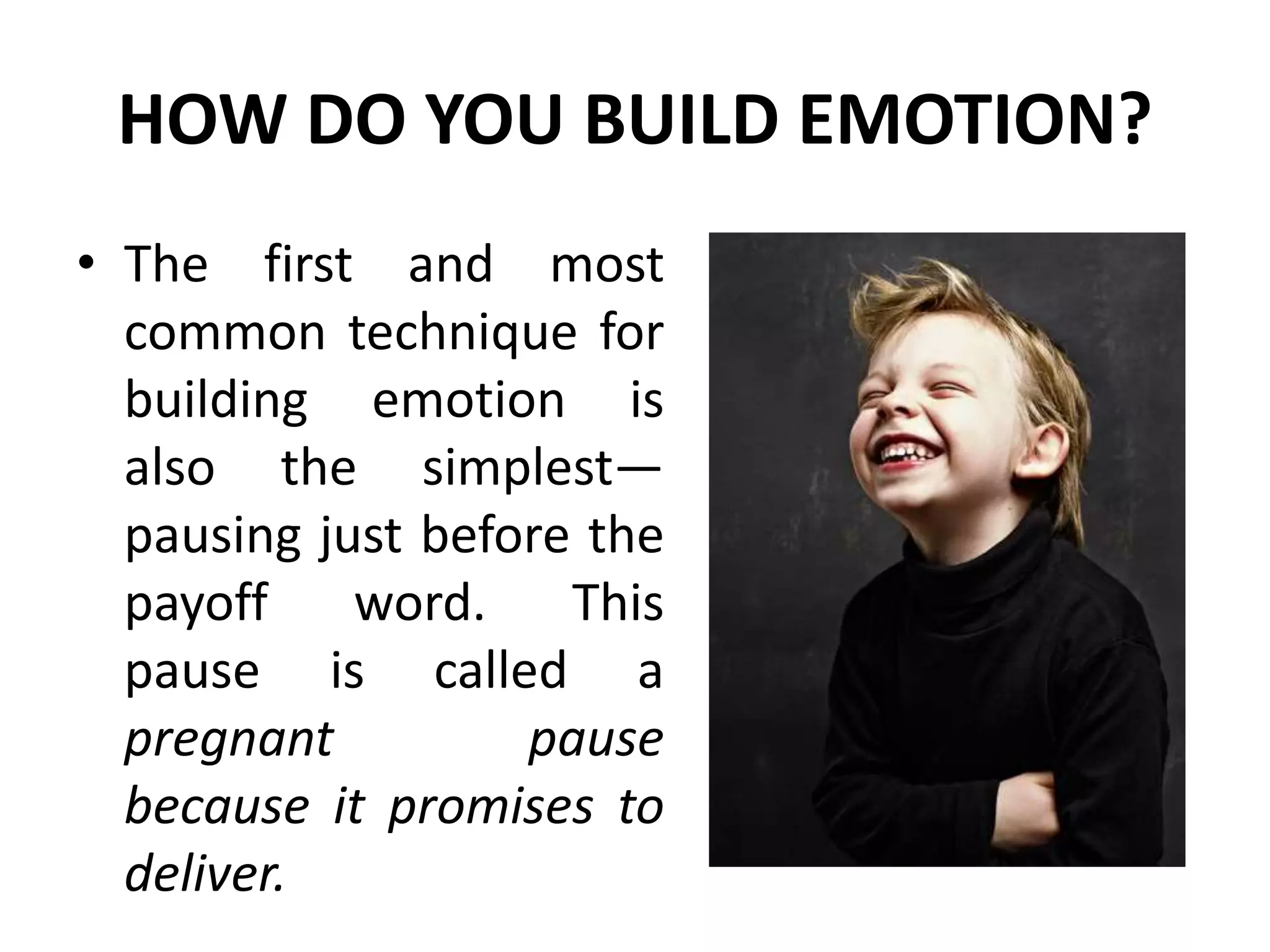 HOW DO YOU BUILD EMOTION?
• The first and most
common technique for
building emotion is
also the simplest—
pausing just before the
payoff word. This
pause is called a
pregnant pause
because it promises to
deliver.
 