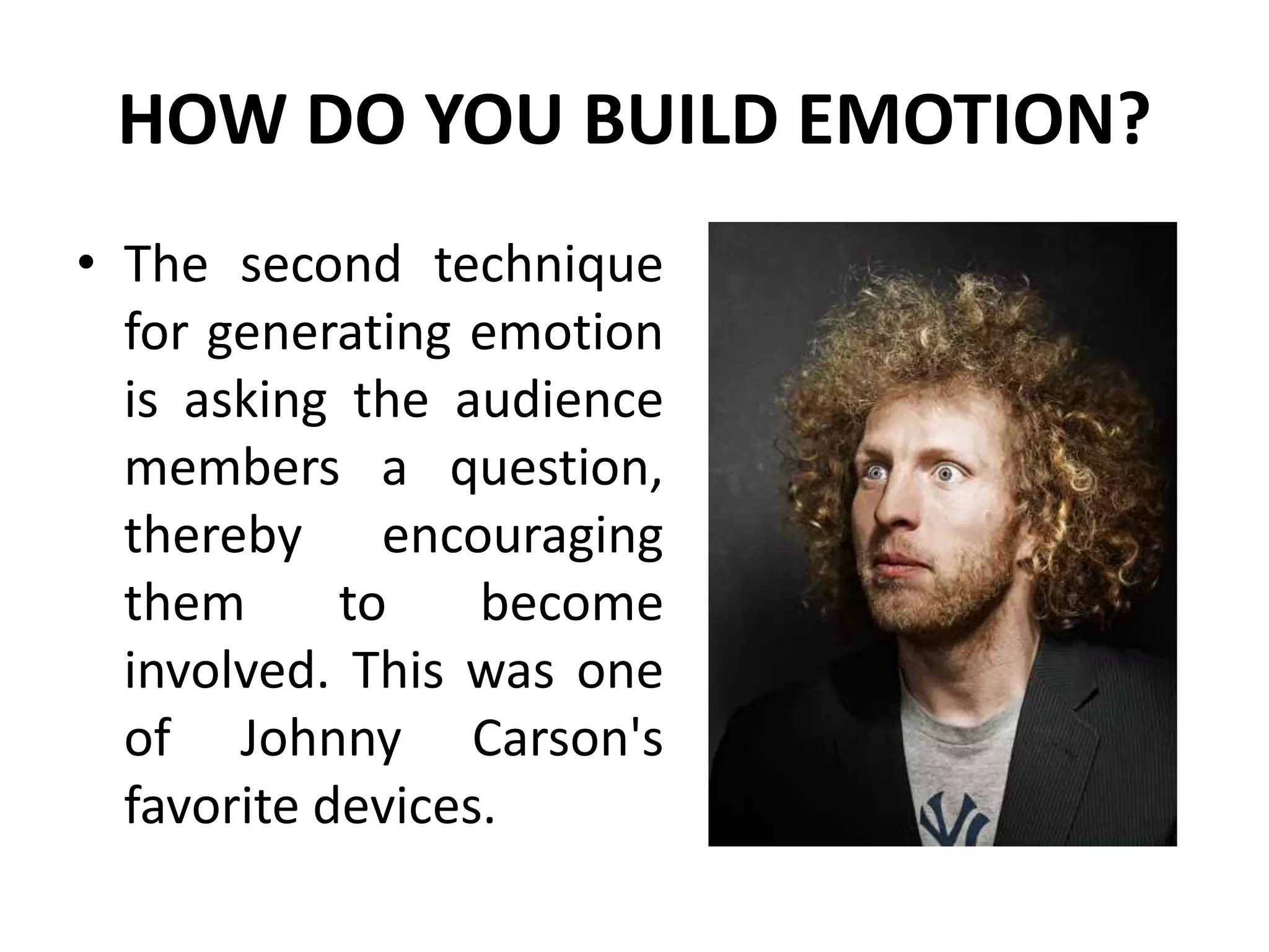HOW DO YOU BUILD EMOTION?
• The second technique
for generating emotion
is asking the audience
members a question,
thereby encouraging
them to become
involved. This was one
of Johnny Carson's
favorite devices.
 