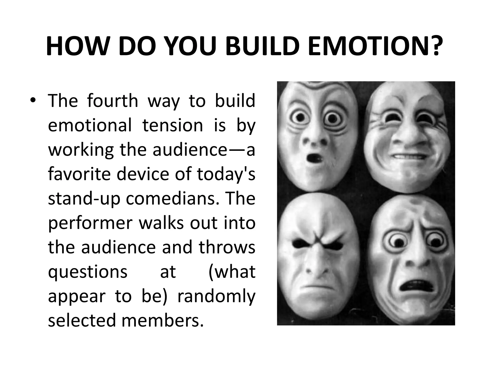 HOW DO YOU BUILD EMOTION?
• The fourth way to build
emotional tension is by
working the audience—a
favorite device of today's
stand-up comedians. The
performer walks out into
the audience and throws
questions at (what
appear to be) randomly
selected members.
 
